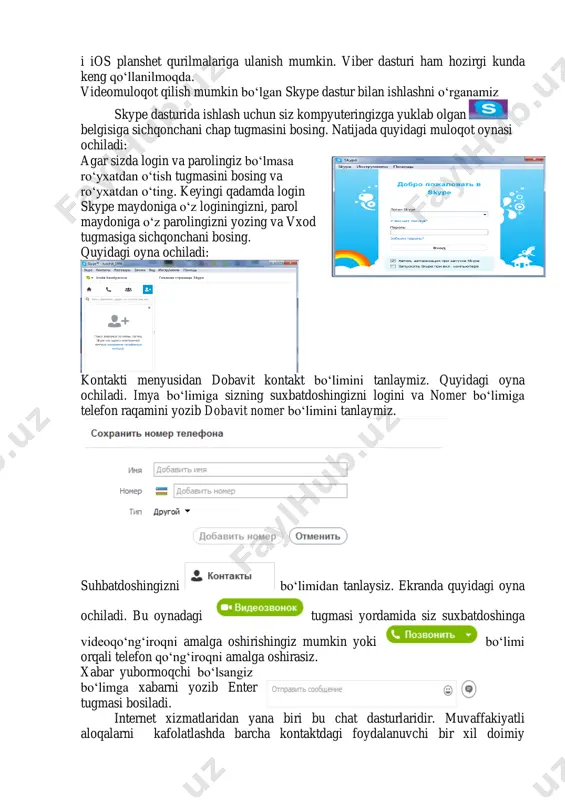 p://www.uz/ http://www.uz/ http://www.uz/ i ios planshet qurilmalariga ulanish mumkin. viber dasturi ham hozirgi kunda keng qo„llanilmoqda. videomuloqot qilish mumkin bo„lgan skype dastur bilan ishlashni o„rganamiz skype dasturida ishlash uchun siz kompyuteringizga yuklab olgan belgisiga sichqonchani chap tugmasini bosing. natijada quyidagi muloqot oynasi ochiladi: agar sizda login va parolingiz bo„lmasa ro„yxatdan o„tish tugmasini bosing va ro„yxatdan o„ting. keyingi qadamda login skype maydoniga o„z loginingizni, parol maydoniga o„z parolingizni yozing va vxod tugmasiga sichqonchani bosing. quyidagi oyna ochiladi: kontakti menyusidan dobavit kontakt bo„limini tanlaymiz. quyidagi oyna ochiladi. imya bo„limiga sizning suxbatdoshingizni logini va nomer bo„limiga telefon raqamini yozib dobavit nomer bo„limini tanlaymiz. suhbatdoshingizni bo„limidan tanlaysiz. ekranda quyidagi oyna ochiladi. bu oynadagi tugmasi yordamida siz suxbatdoshinga videoqo„ng„iroqni amalga oshirishingiz mumkin yoki bo„limi orqali telefon qo„ng„iroqni amalga oshirasiz. xabar yubormoqchi bo„lsangiz bo„limga xabarni yozib enter tugmasi bosiladi. internet xizmatlaridan yana biri bu chat dasturlaridir. muvaffakiyatli aloqalarni kafolatlashda barcha kontaktdagi foydalanuvchi bir xil doimiy messenjerlardan …
