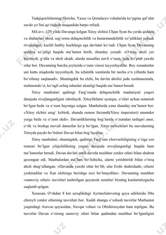 gan yilqichilikning yuqori darajada rovojlanganligi haqida ham ma’lumotlar beradi. davan davlati antik davrda mashhur zotdor otlari bilan shuhrat qozongan edi. manbalardan ma’lum bo‘lishicha, ularni yetishtirish bilan o‘troq aholi shug‘ullangan. «davanda yaxshi otlar bo‘lib, ular ershi shahridadir, otlarni yashiradilar va xan elchisiga berishga rozi bo‘lmaydilar». davanning mashhur «samoviy otlari» tasvirlari tushirilgan qoyatosh suratlari bizning kunlarimizgacha saqlanib qolgan. xususan, o‘shdan 8 km uzoqlikdagi ayrimchatovning qoya adirlarida 30ta chiroyli zotdor otlarning tasvirlari bor. xuddi shunga o‘xshash tasvirlar marhamat yaqinidagi aravon qoyasidan, navqat vohasi va obishirsoydan ham topilgan. bu tasvirlar davan o‘zining samoviy otlari bilan qadimdan mashhur bo‘lganligini tasdiqlabgina qolmay, farg‘onaliklarning yuksak san’at sohiblari bo‘lganliklaridan ham dalolat beradi. manbalarning guvohlik berishicha, qo‘shni davlatlar, xususan, xitoy imperatorlari davan otlarini nihoyatda qadrlaganlar. davan davlati ma’lum bir siyosiy uyushmani tashkil etgan bo‘lib, davlatni boshqaruvchi hukmdor manbalarda «van» (podsho) unvoni bilan ish yuritgani eslatiladi. manbalarda «van» unvoniga ega bo‘lgan motsay, chan fin, mug‘ua, yan’lyu kabi hukmdorlarning nomlari saqlanib …