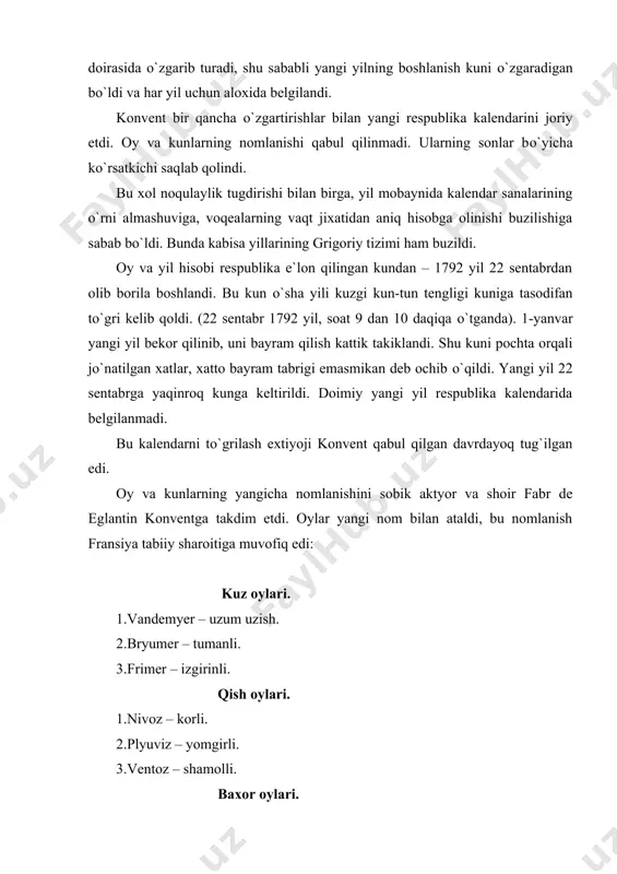 zgi kun-tun tengligi davriga tо`gri keladigan yarim kechasiga belgilangan edi. kuzgi kun-tun tengligining astronomik xolati kalendar ifodasida yillar bо`yicha yondosh sanalar doirasida о`zgarib turadi, shu sababli yangi yilning boshlanish kuni о`zgaradigan bо`ldi va har yil uchun aloxida belgilandi. konvent bir qancha о`zgartirishlar bilan yangi respublika kalendarini joriy etdi. oy va kunlarning nomlanishi qabul qilinmadi. ularning sonlar bо`yicha kо`rsatkichi saqlab qolindi. bu xol noqulaylik tugdirishi bilan birga, yil mobaynida kalendar sanalarining о`rni almashuviga, voqealarning vaqt jixatidan aniq hisobga olinishi buzilishiga sabab bо`ldi. bunda kabisa yillarining grigoriy tizimi ham buzildi. oy va yil hisobi respublika e`lon qilingan kundan – 1792 yil 22 sentabrdan olib borila boshlandi. bu kun о`sha yili kuzgi kun-tun tengligi kuniga tasodifan tо`gri kelib qoldi. (22 sentabr 1792 yil, soat 9 dan 10 daqiqa о`tganda). 1-yanvar yangi yil bekor qilinib, uni bayram qilish kattik takiklandi. shu kuni pochta orqali jо`natilgan xatlar, xatto bayram tabrigi emasmikan deb ochib о`qildi. yangi …