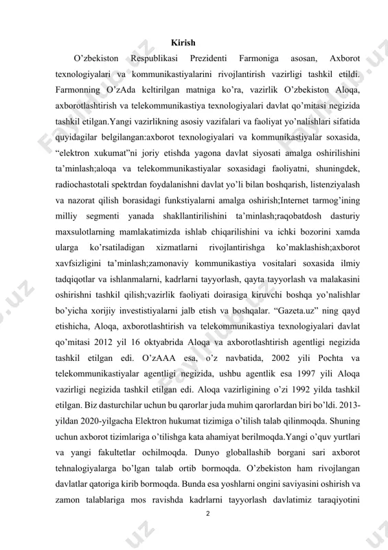 imlariga o’tilishga kata ahamiyat berilmoqda.yangi o’quv yurtlari va yangi fakultetlar ochilmoqda. dunyo globallashib borgani sari axborot tehnalogiyalarga bo’lgan talab ortib bormoqda. o’zbekiston ham rivojlangan davlatlar qatoriga kirib bormoqda. bunda esa yoshlarni ongini saviyasini oshirish va zamon talablariga mos ravishda kadrlarni tayyorlash davlatimiz taraqiyotini rivojlanishiga sabab bo’ladi. mamlakatimizda axborot-kommunikatsiya texnologiyalarini rivojlantirish jarayoni izchil davom ettirib kelinmoqda. eng avvalo, o‘zbekistonda mazkur sohani tartibga soluvchi mukammal qonunchilik bazasi yaratilganini alohida ta'kidlash joiz. shu bilan birga, bugun dunyoda shiddat bilan kechayotgan globallashuv sharoitida akt sohasining keskin taraqqiy etib borishi kuzatilayotganligi, ilg‘or davlatlarning ushbu soha rivojiga alohida e'tibor qaratayotgani bejiz emas. darhaqiqat, hozirgi davrda akt orqali uzatiladigan axborot jamiyat rivojining eng muhim shartlaridan biri bo‘lib qoldi. u ishlab chiqarish resursi, insonlar orasidagi aloqani ta'minlovchi qudratli vositaga aylandi. shu bois, davlat hokimiyati va boshqaruvi organlari, umuman, jamiyatning axborot uzatish tezligi hamda sifatiga bo‘lgan talablari kun sayin ortib bormoqda. akt sohasini jadal sur'atlar bilan taraqqiy ettirish o‘zbekiston …