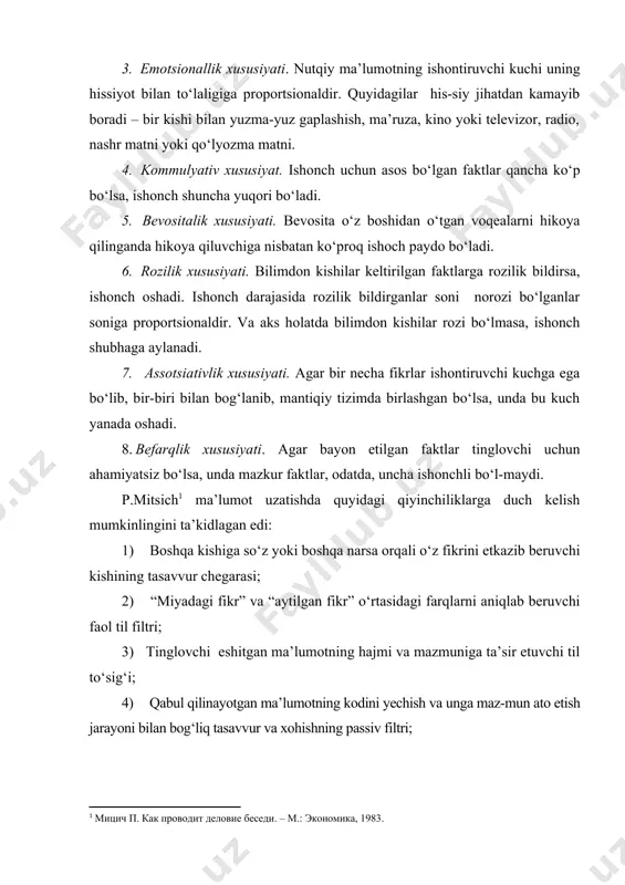 3) tinglovchi eshitgan ma’lumotning hajmi va mazmuniga ta’sir etuvchi til to‘sig‘i; 4) qabul qilinayotgan ma’lumotning kodini yechish va unga maz-mun ato etish jarayoni bilan bog‘liq tasavvur va xohishning passiv filtri; 5) ma’lumot bilan bog‘liq bo‘lgan holatlarni subyektiv baholanishi va tinglovchining o‘ziga xosligiga qarab, uning xotirasida ma’lum obrazni eslab qolish hajmi. p. mitsichning yetkazilgan ma’lumoti qabul qiluvchi xotirasida to‘-laligicha saqlanadi. chunki bir tomonlama muloqotda ma’lumotning yo‘qotilishi 76%dan oshib ketadi. ya’ni aytilayotgan ma’lumotning fa-qat chorak qismi eshituvchining xotirasida qoladi, xolos. 4.2. biznes faoliyati etiketi. xatti-harakat va tashqi ko‘rinishga nisbatan talablar turli jamiyat, davlatlar, diplomatik, diniy va boshqa doiralarda qa-bul qilingan qoidalar majmuasiga (muloqot usullari, kiyinish va boshqa) etiket deyiladi. bu qoidalarni buzgan kishi ularni qabul qilgan guruh doirasidan chiqarib yuboriladi. etiketning bir necha turlari farqlanadi. ya’ni: – umuminsoniy etiket (muloqot paytida jamoa a’zolari tomonidan rioya qilinadigan qoida, an’ana va shartlar yaxlitligi); diplomatik etiketi (muloqotda diplomat va boshqa rasmiy kishilarning xatti-harakati bilan bog‘liq …