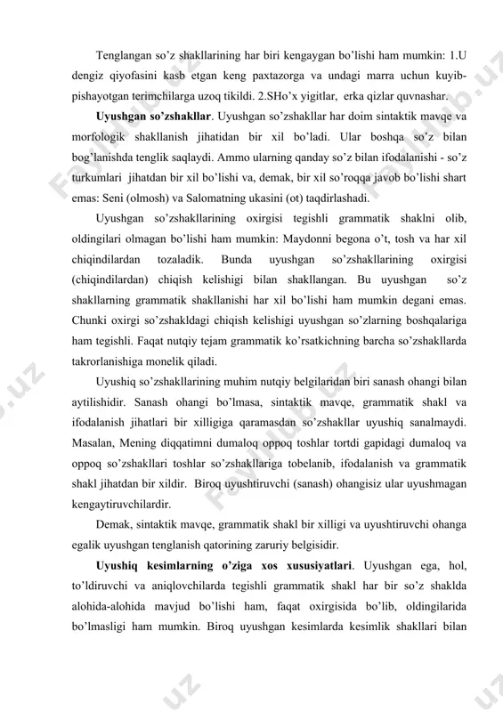 i ohanga egalik uyushgan tenglanish qatorining zaruriy belgisidir. uyushiq kesimlarning o’ziga xos xususiyatlari. uyushgan ega, hol, to’ldiruvchi va aniqlovchilarda tegishli grammatik shakl har bir so’z shaklda alohida-alohida mavjud bo’lishi ham, faqat oxirgisida bo’lib, oldingilarida bo’lmasligi ham mumkin. biroq uyushgan kesimlarda kesimlik shakllari bilan faqat o x i r g i k ye s i m shakllangan, boshqalari esa bu qo’shimchalarni olmagan bo’ladi. 1.bizning yoshlar dono va zukkodirlar. 2.do’kondorlar molini maqtab va xaridorlarni chorlab turardilar. 3.voqea sodir bo’lgan joyga zudlik bilan borishimiz va masalaga oydinlik kiritishimiz lozim. so’z kesimlik ko’rsatkichlari bilan shakllangan va kesimlik sintaktik pozitsiyasini egallagan bo’lsa, u alohida hukm va tugal ma‘no ifodalaydi va gap hosil qiladi. yuqorida keltirilgan gapda ham uyushgan kesimlarning barchasi pm ko’rsatkichlari bilan shakllantirilganda, ularning har biri alohida-alohida gapni hosil qiladi va natijada qo’shma gap vujudga keladi. qiyoslang: 1.siz a‘lochi va jamoatchi odamsiz (uyushiq kesimli gap) - siz a‘lochi va jamoatchisiz (qo’shma gap). 2. u …