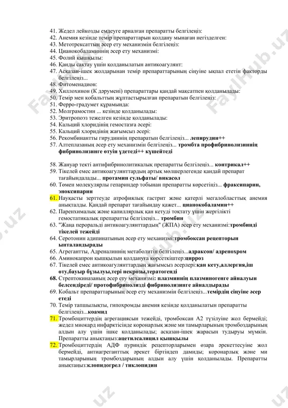 ілеңіз: 28. жанама әсер ететін, синтетикалық коагулянттарды белгілеңіз: 29. гемофилияны емдеу үшін қолданылады: 30. парентеральды енгізуге арналған темір препараттарын белгілеңіз... 31. кобальт препараттарының әсер ету механизмін белгілеңіз... 32. темір тапшылықты, гипохромды анемия кезінде қолданылатын препаратты белгілеңіз... 33. ферковенді парентеральды енгізуден пайда болатын жағымсыз әсерлер: 34. алиментарлы анемияны емдеуге арналған витаминді препаратты белгілеңіз... 35. гиперхромдық анемия кезінде қолданылатын препарат: 36. гематологияда фолий қышқылын қолдануға көрсеткіш: 37. темір препараттарын ішке қабылдау кезінде: 38. лейкопоэзді тежейтін дәріні атаңыз... 39. адамның рекомбинантты гранулоцитарлы колонияны ынталандырушы факторын белгілеңіз... 40. рекомбинантты адамның гранулоцитарлы-макрофагты және колонияны ынталандырушы факторын белгілеңіз... 41. жедел лейкозды емдеуге арналған препаратты белгілеңіз: 42. анемия кезінде темір препараттарын қолдану мынаған негізделген: 43. метотрексаттың әсер ету механизмін белгілеңіз: 44. цианокобаламиннің әсер ету механизмі: 45. фолий қышқылы: 46. қанды сақтау үшін қолданылатын антикоагулянт: 47. асқазан-ішек жолдарынан темір препараттарының сіңуіне ықпал ететін факторды белгілеңіз... 48. фитоменадион: 49. хиллохинон (к дәрумені) препараттары қандай мақсатпен қолданылады: 50. темір мен …