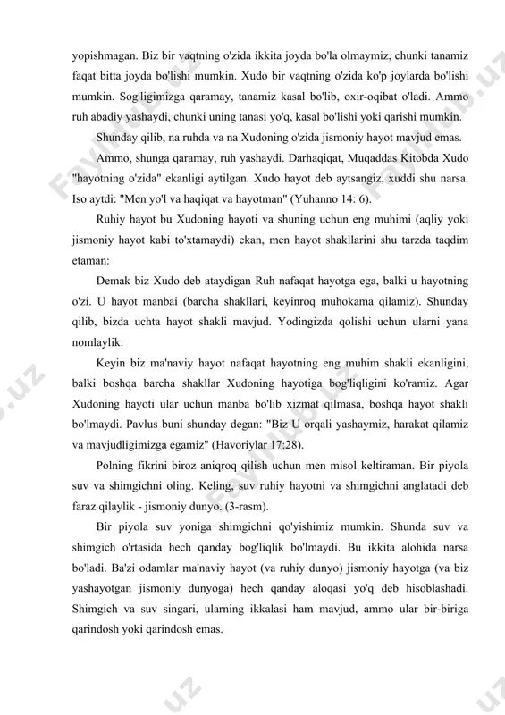 iriga qarindosh yoki qarindosh emas. bir piyola suvdagi shimgich jismoniy olam ruhiy olamga qanday singib ketganligini ko'rsatadi. ammo bu muqaddas kitob bizga hech qanday o'rgatmaydi! shimgichni olib, idishga suv soling deb tasavvur qiling. shimgich endi atrof bilan o'ralgan va suv bilan to'yingan. suv bor va shimgich bor, biz ularni ajratamiz, lekin ular shu qadar yaqinki, suv shimgichning o'ziga kirib boradi. agar suv shaffof bo'lsa, biz ilgari bo'lgani kabi faqat shimgichni ko'ramiz, ammo ko'rinmas suv hamma joyda, shimgich atrofida va uning ichida mavjud. bu xudoning ko'rinmas hayoti butun tabiatni qanday qamrab olganligini aniq ko'rsatib beradi. bu yuqoridagi oyatda pavlus nazarda tutgan: "biz u (xudo) bilan yashaymiz ..." albatta, bizning misolimiz mukammal emas. muqaddas kitobga ko'ra, jismoniy dunyo faqat ruhiy dunyoning mavjudligi tufayli mavjuddir. jismoniy hayot xudoning hayotiga bog'liq va u holda mavjud bo'lmaydi. buni bizning misolimiz bilan ko'rsatish uchun shimgichni suvdan tortib chiqarib olayotganda yo'q bo'lib ketishi kerak. va bu haqiqiy …