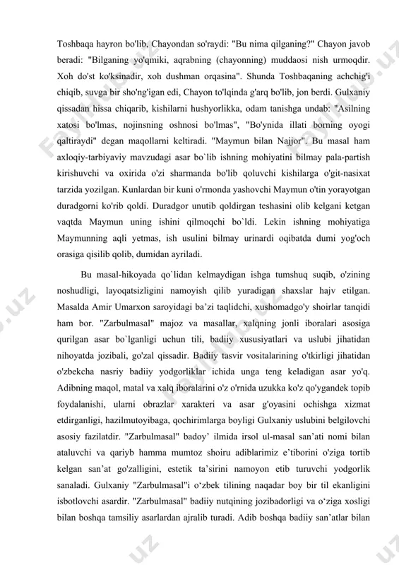 a amir umarxon saroyidagi ba’zi taqlidchi, xushomadgo'y shoirlar tanqidi ham bor. "zarbulmasal" majoz va masallar, xalqning jonli iboralari asosiga qurilgan asar bo`lganligi uchun tili, badiiy xususiyatlari va uslubi jihatidan nihoyatda jozibali, go'zal qissadir. badiiy tasvir vositalarining o'tkirligi jihatidan o'zbekcha nasriy badiiy yodgorliklar ichida unga teng keladigan asar yo'q. adibning maqol, matal va xalq iboralarini o'z o'rnida uzukka ko'z qo'ygandek topib foydalanishi, ularni obrazlar xarakteri va asar g'oyasini ochishga xizmat etdirganligi, hazilmutoyibaga, qochirimlarga boyligi gulxaniy uslubini belgilovchi asosiy fazilatdir. "zarbulmasal" badoy’ ilmida irsol ul-masal san’ati nomi bilan ataluvchi va qariyb hamma mumtoz shoiru adiblarimiz e’tiborini o'ziga tortib kelgan san’at go'zalligini, estetik ta’sirini namoyon etib turuvchi yodgorlik sanaladi. gulxaniy "zarbulmasal"i o‘zbek tilining naqadar boy bir til ekanligini isbotlovchi asardir. "zarbulmasal" badiiy nutqining jozibadorligi va o‘ziga xosligi bilan boshqa tamsiliy asarlardan ajralib turadi. adib boshqa badiiy san’atlar bilan birga, hatto umuman nasriy asarlarda juda siyrak uchrovchi kitobat, harf san’atidan ham foydalanadi. masalan, ko‘rqush …