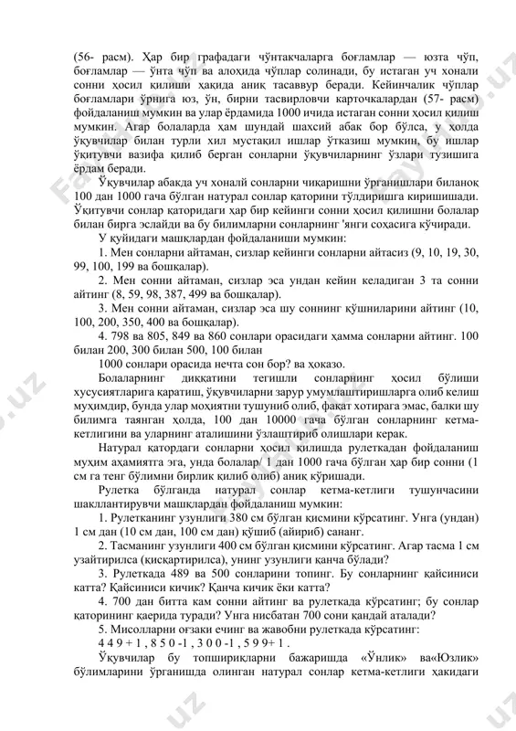 лланмасидир. у қалин қоғоздан тайёрланади: бирлар квадратлар билан (ўлчамлари 1 см х 1 вм) белгиланади, ўнлар — ҳар бирида 10 та шундай квадратчалар бўлган тасма билан, юзлар эса ҳар бирида ўнтадан тасма бўлган катта квадратлар билан белгиланади бундан бир неча марта катта ўлчамли шундай қўлланмадан синфда намойиш қилинадиган қўлланма сифатида фойдаланиш мумкин (55- расм). ўқувчилар у ёки бу кўрсатмали қўлланмаларга асосланиб, 10 та ўнликни санашади ва уларни битта юз билан алмаштиришади. кейин юзликлар саналади (1 юз, 2 юз, 3 юз ва ҳоказо). юзликларни қўшиш ва айиришга доир масалалар ва мисоллар ечилади (3 ю з+ 4 юз; 8 юз —5 юз ва ҳоказо). бу машқлар асосида юзлар ҳам худди ўнлар ёки бирлар каби ҳисобланиши ҳақида хулоса чиқарилади. санаш жараёнида болалар саноқ (хона) қўшилувчилари орасидаги муносабатни аниқлашади ва ёзишади. 10 бирлик 1 ўнни ташкил этади. 10 ўнлик 1 юзни ташкил этади. 10 юзлик 1 мингни ташкил этади. бундан кейинги намойиш қилишлар учун …