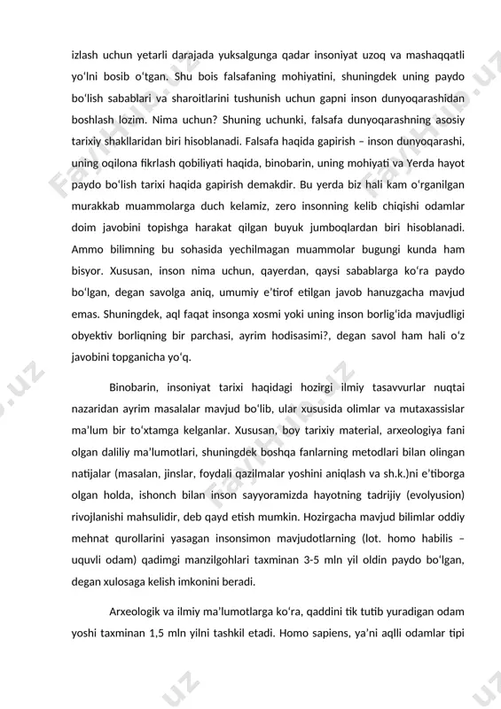 mavjud bilimlar oddiy mehnat qurollarini yasagan insonsimon mavjudotlarning (lot. homo habilis – uquvli odam) qadimgi manzilgohlari taxminan 3-5 mln yil oldin paydo bo‘lgan, degan xulosaga kelish imkonini beradi. arxeologik va ilmiy ma’lumotlarga ko‘ra, qaddini tik tutib yuradigan odam yoshi taxminan 1,5 mln yilni tashkil etadi. homo sapiens, ya’ni aqlli odamlar tipi atigi 40-60 ming yil oldin vujudga keldi. mutaxassislar fikricha, insonda ong paydo bo‘lib, ijtimoiy mavjudot sifatida uzil-kesil shakllanganidan beri, uning asosiy xususiyatlarida jiddiy o‘zgarishlar yuz bergani yo‘q, ya’ni u hozirgi odamlardan deyarli farq qilmaydi. ong paydo bo‘lishi esa, ilmiy tasavvurlarga muvofiq, inson tarixiy rivojlanishining odam miyasi o‘sib borayotgan mehnat faolligi va verbal (nutq orqali) muloqot ta’sirida o‘ta rivojlanib, murakkab mavhumliklarni tushunadigan darajaga yetgan davri bilan bog‘lanadi. shunday qilib, inson tushunchalarga ta’rif berish, mulohazalar bildirish va mushohadalar yuritish yo‘li bilan sodda, lekin tom ma’noda aqliy ish olib bora boshladi. dunyoqarashning mohiyati. ayni shu davrdan boshlab insonning ancha rivojlangan dunyoqarashi shakllangani …