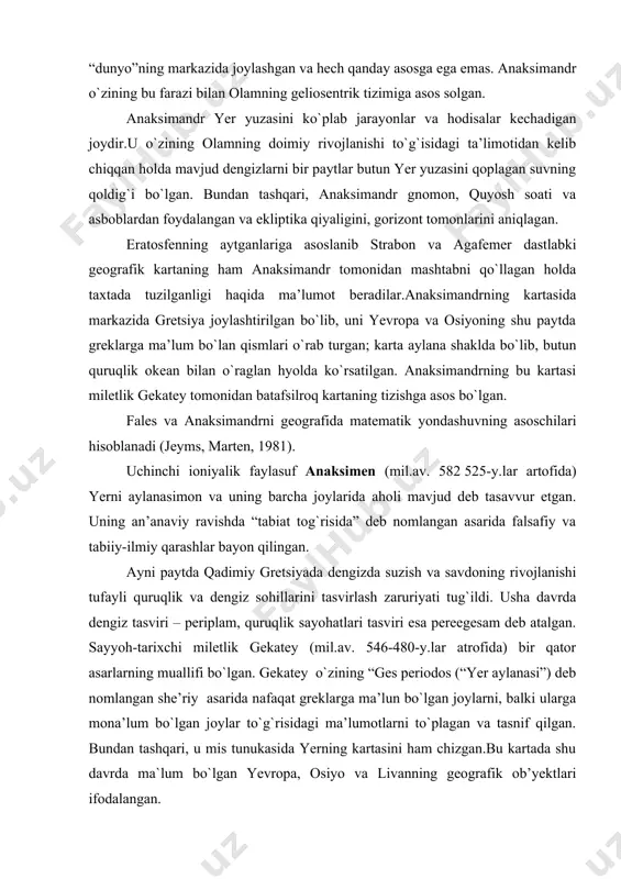 . usha davrda dengiz tasviri – periplam, quruqlik sayohatlari tasviri esa pereegesam deb atalgan. sayyoh-tarixchi miletlik gekatey (mil.av. 546-480-y.lar atrofida) bir qator asarlarning muallifi bo`lgan. gekatey o`zining “ges periodos (“yer aylanasi”) deb nomlangan she’riy asarida nafaqat greklarga ma’lun bo`lgan joylarni, balki ularga mona’lum bo`lgan joylar to`g`risidagi ma’lumotlarni to`plagan va tasnif qilgan. bundan tashqari, u mis tunukasida yerning kartasini ham chizgan.bu kartada shu davrda ma`lum bo`lgan yevropa, osiyo va livanning geografik ob’yektlari ifodalangan. milet maktabida umumiy qonuniyatlarni shakllantirishga harakat qilgan olimlarning hamda ayrim jarayon va hodisalarni tasvirlash bilan shug`ullangan olimlarning ilmiy yondashuvida farqlar yaqqol ko`rinadi. p. jeymas va j.martinning (1981) fikricha, bu ikkala qarash hozirgi paytda nomotetik va ideografik yondashuvlarda ifodalanadi. shunday qilib, mil.av. vi asr fanida ikkita mustaqil geografik yo`nalish – bo`linmagan ioniya fani doirasidagi umumiy yer bilimi yoki tabiiy-geografik hamda tabiat falsafasi (naturfalsafa) konsepsiyalari bilan bevosita bog`liq bo`lgan tasviriy-empirik sajiyadagi mamlakatshunoslik namoyon bo`ldi. herodot gerodot esa mamlakatshunoslik yo`nalishining eng …