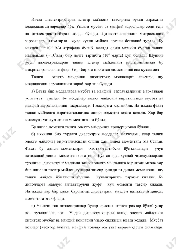 нтига эга бўлади. в) учинчи тип диэлектриклар булар кристал диэлектриклар бўлиб улар ион тузилишига эга. ундай диэлектрикларни ташқи электр майдонига киритсак мусбат ва манфий ионларни ўзаро силжиши юзага келади. мусбат ионлар -вектор бўйича, манфий ионлар эса унга қарама-қарши силжийди. бундай диэлектрик ҳам ташқи майдон таъсирида диполь моментига эга бўлади. юқорида кўриб чиқилган диэлектрикларнинг ҳамма турларида ҳам ташқи электр майдон таъсирида зарядланган заррачаларни силжиши ва натижавий электр моментига эга бўлишини, яъни диэлектриклар қутбланишини кузатиш мумкин. бу қутбланиш натижасида ҳосил бўлган қўшимча майдон ташқи электр майдонга қарши йўналган ва уни кучсизлантиришга ҳаракат қилади. шунинг учун ҳам, агар иккита заряд вакуумда fo куч билан таъсирлашаётган бўлса, диэлектрик муҳитда эса ўзаро таъсир кучи: fқ бўлади, яъни кучни -марта камайиши ҳақида кулон қонунини кўраётганимизда эслаган эдик. майдон кучланганлиги ҳам -марта кам бўлади. диэлектрикларнинг қутбланишини миқдорий жихатдан ўрганиш учун бирор диэлектрик пластинкани ясси конденсатор қопламалари орасига қўямиз. кондесатор зарядланганда диэлектрикка бир жинсли ўзгармас электр майдон таъсир …