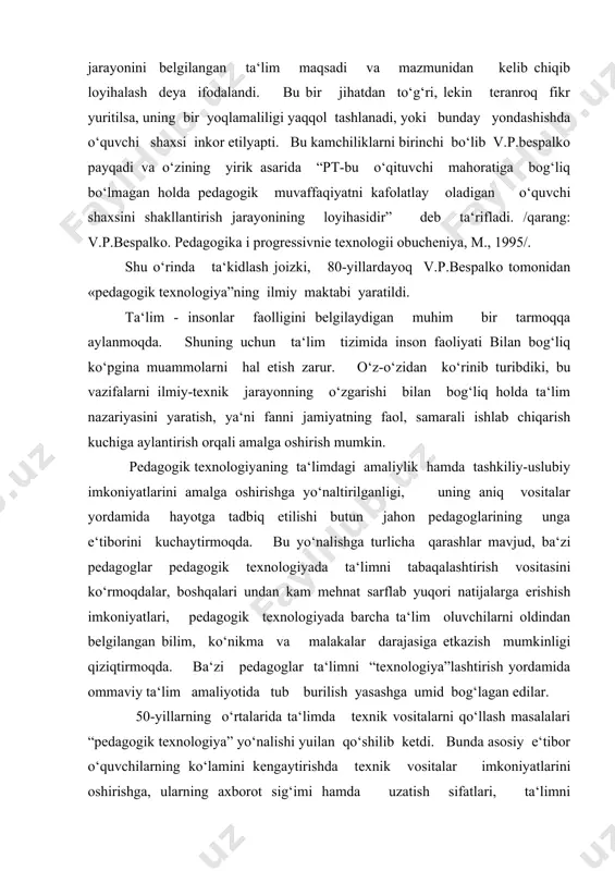 alari undan kam mehnat sarflab yuqori natijalarga erishish imkoniyatlari, pedagogik texnologiyada barcha ta‘lim oluvchilarni oldindan belgilangan bilim, ko‘nikma va malakalar darajasiga etkazish mumkinligi qiziqtirmoqda. ba‘zi pedagoglar ta‘limni “texnologiya”lashtirish yordamida ommaviy ta‘lim amaliyotida tub burilish yasashga umid bog‘lagan edilar. 50-yillarning o‘rtalarida ta‘limda texnik vositalarni qo‘llash masalalari “pedagogik texnologiya” yo‘nalishi yuilan qo‘shilib ketdi. bunda asosiy e‘tibor o‘quvchilarning ko‘lamini kengaytirishda texnik vositalar imkoniyatlarini oshirishga, ularning axborot sig‘imi hamda uzatish sifatlari, ta‘limni individuallashtirishga asosiy e‘tibor berildi va berib kelinmoqda. bunday tadqiqotlar texnik imkoniyatlarning tayanch nuqtasi sifatida olinib, o‘quv jarayonini “texnologiyalashtirishning tashqi jihatlariga asosiy e‘tiborni qaratadi. 60-yillarning boshlariga kelib dasturlashtirilgan ta‘lim, o‘quv jarayoniga o‘tish “texnologiya” tushunchasining tayanch nuqtasi bo‘lib qoldi. dasturlashtirilgan ta‘limni amalga oshirishda alohida qism holida emas, izchil amalga oshirish talabi qo‘yildi. dasturlashtirilgan ta‘lim va o‘rgatuvchi mashinalar bo‘yicha birlashgan (aqsh) tavsiyalarida yaxlit ta‘lim dasturining “texnologiya” tushunchasi ilgari surildi. u o‘z ichiga ta‘lim maqsadlari, ularni o‘zgartirish va baholashning mos ravishdagi mezonlari, ta‘lim muhitining aniq tavsifini …