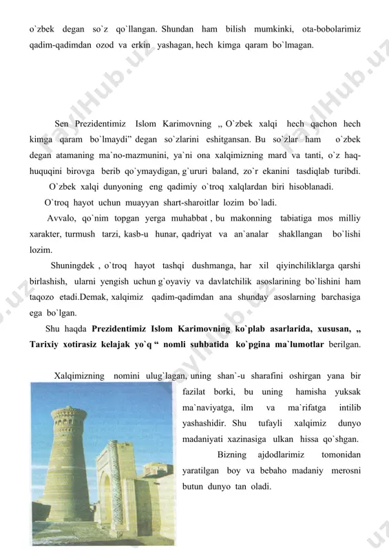 bo`lishi bilan bog`liq yodgorliklarning borligi, ushbu zaminning milliy davlatchilik va yuksak sivilizatsiya an`analariga boyligi; dunyo tarixida butun bir davrni tashkil etadigan, jahon taraqqiyotiga beqiyos ta`sir ko`rsatgan, nafaqat milliy, balki umumbashariy ahamiyatga ega bo`lgan ulkan voqealar, buyuk shaxslar, noyob osori atiqalar hamda muqaddas ziyoratgohlarning ko`pligi va boshqalar . bizning tariximiz bu mezonlarning barchasiga to`liq javob berishini bugungi kunda nufuzli xalqaro tashkilotlar ham, taniqli mutaxassislar ham tan olgan. biz aynan ana shu haqiqatga tayangan holda o`z tariximizni buyuk va qadimiy deb bilamiz hamda u bilan haqli ravishda faxrlanamiz. yurtimizdan turli sabablar bilan chetga olib ketilgan milliy madaniyatimiz namunalarini qaytarib olib kelish masalasini o`rganish maqsadida oliy majlis huzurida maxsus kamissiya tuzildi. ushbu komissiya a`zolari to`plangan malumotlarga ko`ra, dunyoning eng yirik madaniy markazlari- london, parij, berlin, moskva, sankt-peterburg, nyu-york, dehli, tehron, qohira va boshqa qator shaharlarda milliy merosimizning o`n minglab noyob namunalari mavjud. bu nodir ashyolar nufuzli muzey va kutbxonalarda shunchaki bezak uchun saqlanayotgani …