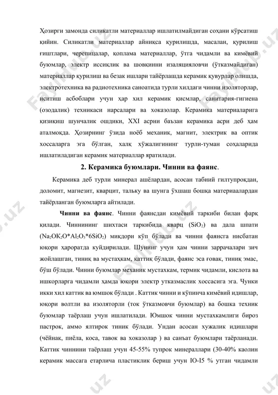 ерамик массага етарлича пластиклик бериш учун iо-i5 % утган чидамли гилтупрок ) 25-30% кварц ёки тоза оқ қум ва 15-20% дала шпати олинади аралаштириб лой корилади ва шакл берилиб 1350-14500с ҳароратда куйдирилади . юмшок чинни учун шихта таркиби 25-40% гилтупрок минералларидан (каолин)20-45% кварц 30-35% дала шипатидан иборат бўлади ва 1300-1350 0с да куйдирилади. фаянс хам икки хил каттик ва юмшок бўлади. каттик фаянс санитария техник буюмлари (раковиналар, ванналар ва бошкалар) деворларнинг сиртини коплаш учун глазурланган плиталар таёрлаш учун ишлатилади . юмшок фаянсдан эса чиннидан анча арзон бўлган хужалик буюмлари таёрланади. каттик фаянс шихтаси таркибида 25-30% каолин ва гилтупрок 25-30% кварц ва 10% дала шипати киради. юмшок фаянс 30-35% каолин ва тупрок 36% кварцдан таёрланади. фаянс 1200-1270 0с ҳароратда куйдирилади. чинни ва фаянс учун ишлатиладиган хом ашё тоза булиши керак айникса таркибида темир ва бошка зарарли аралашма микдори булмаслиги ёки жуда кам булиши керак. табиий каолин сув билан суспензия ҳосил килиб …