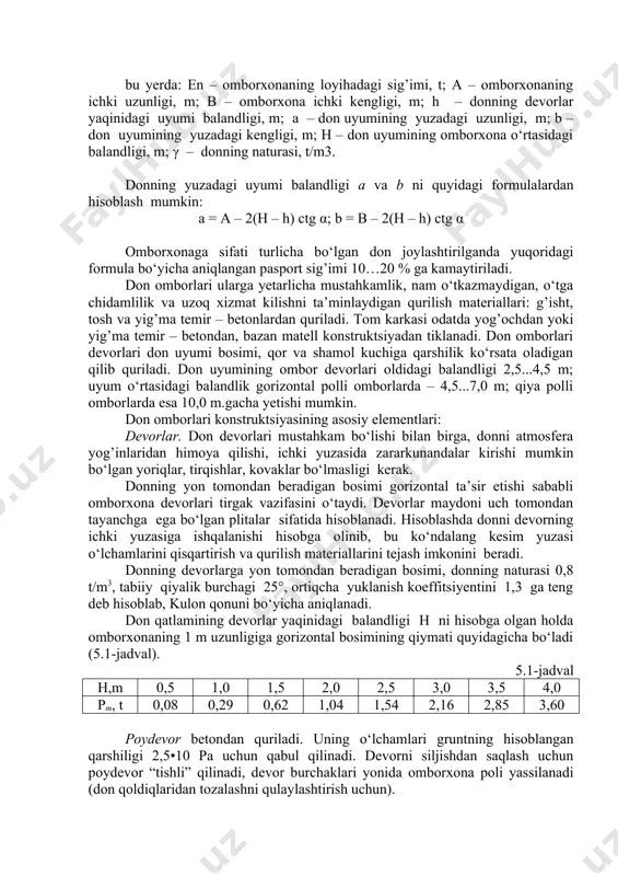agi formulalardan hisoblash mumkin: a = a – 2(h – h) ctg α; b = b – 2(h – h) ctg α omborxonaga sifati turlicha bo‘lgan don joylashtirilganda yuqoridagi formula bo‘yicha aniqlangan pasport sig’imi 10…20 % ga kamaytiriladi. don omborlari ularga yetarlicha mustahkamlik, nam o‘tkazmaydigan, o‘tga chidamlilik va uzoq xizmat kilishni ta’minlaydigan qurilish materiallari: g’isht, tosh va yig’ma temir – betonlardan quriladi. tom karkasi odatda yog’ochdan yoki yig’ma temir – betondan, bazan matell konstruktsiyadan tiklanadi. don omborlari devorlari don uyumi bosimi, qor va shamol kuchiga qarshilik ko‘rsata oladigan qilib quriladi. don uyumining ombor devorlari oldidagi balandligi 2,5...4,5 m; uyum o‘rtasidagi balandlik gorizontal polli omborlarda – 4,5...7,0 m; qiya polli omborlarda esa 10,0 m.gacha yetishi mumkin. don omborlari konstruktsiyasining asosiy elementlari: devorlar. don devorlari mustahkam bo‘lishi bilan birga, donni atmosfera yog’inlaridan himoya qilishi, ichki yuzasida zararkunandalar kirishi mumkin bo‘lgan yoriqlar, tirqishlar, kovaklar bo‘lmasligi kerak. donning yon tomondan beradigan bosimi gorizontal ta’sir …