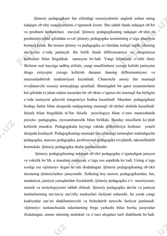 edagogikasidan, fan, madaniyat, jamiyat yutuqlaridan foydalanib, ijtimoiy pedagogika o‘z nazariyasini, metodi va texnologiyasini ishlab chikadi. ijtimoiy pedagogika davlat va jamiyat institutlarining ma‘naviy ma‘rifiy markazlari faoliyati sohasidir, bu yerda yangi kadriyatlar san‘ati shakllantiruvchi va birlashtirib turuvchi faoliyat jamlanadi. «ijtimoiy» tushunchasida odamlarning birga yashashi bilan boғliq jarayonlar ifodalangan, ammo ularning mulokati va o‘zaro aloqalari turli shakllarda bo‘ladi. demak, pedagogika o‘sib kelayotgan avlod tarbiyasi va ta‘limi to‘ғrisidagi fan bo‘lib, ijtimoiy pedagogika esa jamiyat a‘zosini tarbiyalash va unga ta‘lim berish to‘ғrisidagi fandir. ijtimoiy pedagogika jarayon va xodisalarni ma‘lum spetsifik aspektda o‘rganadi. pedagogik bilimlarning bu yangi tarmoғi spetsifikasi «ijtimoiy» so‘zida namoyon bo‘ladi. «umuminsoniy tushuncha insonlar hayotiy faoliyati, ularning o‘zaro muloqot» formalari bo‘lgan narsa-hodisalarni o‘zida jamlaydi. shunday qilib, pedagogika yosh o‘sib kelayotgan avlodni tarbiyalovchi va ta‘lim beruvchi fan asoslari ijtimoiy pedagogika ta‘lim-tarbiya jarayonida bolaning jamiyat hayotiga kiritishni ta‘minlaydigan aspektni tadqiq etadi. insonni atrofdagi muhit bilan o‘zaro aloqasiga ta‘siri asosida rivojlanishini uning ijtimonylashish jarayoni deb ta‘kidlash mumkin. …