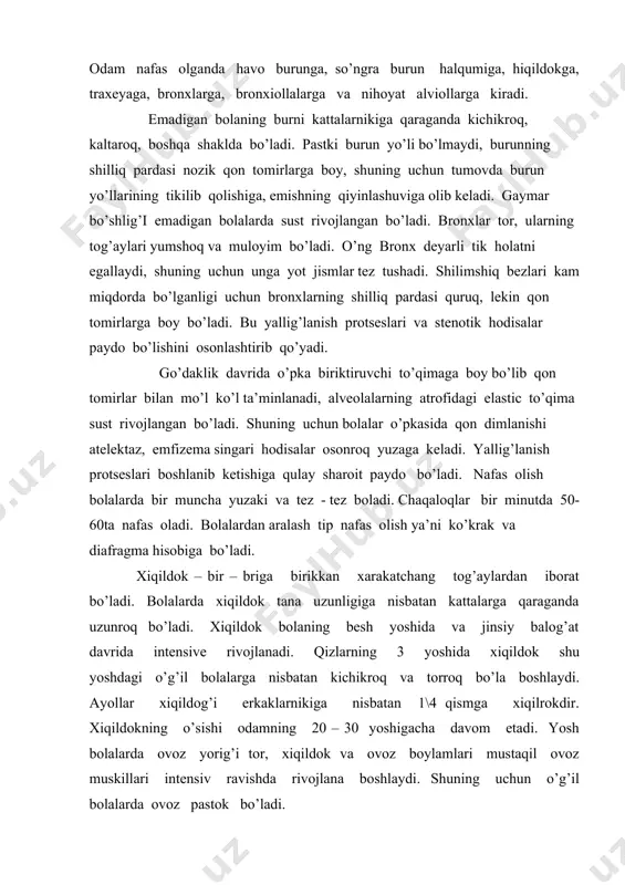 o’g’il bolalarda ovoz pastok bo’ladi. kichik yoshdagi o’quvchilarning bronxlari tor, togaylari yumshoq, muskul va elastik tolalari ancha sust rivojlangan bo’ladi. bronxlarni ko’plab turgan shillik parda qon bilan mo’l – qul ta’minlanadiyu, lekin bir muncha quruk to’radi. bronxlarning o’sishi kichik maktab davrida sekin boradi va 13 yoshidan keyin ancha tezlashadi. bronxlar mayda bronxlarga, o’ndan so’ng esa bronxiollarga bo’linib, xar bir bronx bronx daraxtini hosil qiladi. bronxiollalar tarmoqlanib, oxiridi o’pka hujayralari alviollalar bilan tugaydi. o’pka – ko’krak qafasining tegishli yarmida joylashgan bo’lib, o’ng va chap o’pkadan iborat bo’ladi. 0020 ar bir o’pka konussimon bo’lib, o’stki qismi uchi, pastki kismi esa asosi deyiladi. bolalarning yoshi o’rta boshlashi bilan o’pkaning og’irligi va xajmi ortib boradi. yangi tug’ilgan bolalarda ikki o’pkaning og’irligi 50 – 57 g, 1 – 2 yoshda 225 g., 5 – 6 yoshda 350 g., 9 – 10 yoshda 395 g., 15 – 16 yoshda 690 – 700 g., kattalarda esa 1000 …