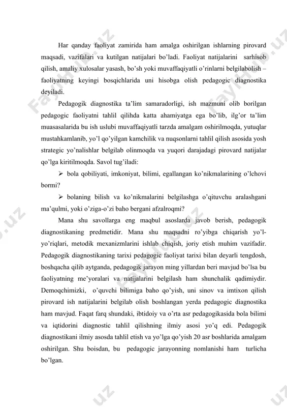ogik diagnostikani ilmiy asosda tahlil etish va yo’lga qo’yish 20 asr boshlarida amalgam oshirilgan. shu boisdan, bu pedagogic jarayonning nomlanishi ham turlicha bo’lgan. ayrimlar pedagogik diagnostikani taklif etilgan bilimlarni o’zlashtirish asosi deyiladi. boshqalar diagnostika o’qitishni jadalashtiruvchi axborotdir deb hisoblaydilar. yana ayrimlar esa diagnostic egallagan bilim sifatini nazorat etishdir, degan fikrn ilgari suradilar. taniqli pedago olim matserman pedagogik diagnostikani “o’quvchi o’zlashtirishi bilan o’quv materialini to’g’ri tanlash maqsadni to’g’ri yo’naltirish mezonidir” deb hisoblaydi. aslida pedagogik diagnostika o’quv materialini bilish jarayonining asosini tashkil etib, maqbul pedagogik xulosaga kelishga zamin yaratadi. shu boisdan ham, pedagogik diagnostika: birinchidan, o’quvchiga individual ta’lim berishni jadallashtiriladi; ikkinchidan, davlat va jamiyatning ta’limga qo’ygan talablaridan kelib chiqib, oquvchi bilimin to’g’ri, adolatli baholashni ta’minlaydi; uchinchidan, ishlab chiqilgan ta’limiy mezon, kriteriyalar orqali o’quvhcining sinfdan singdan o’tishida, mutaxassislikkka qabul qilinishida minimal talablarga javob berishini belgilaydi. pedagogik diagnostika yordamida ta’lim-tarbiya jarayoni to’g’ri tahlil etiladi va uning samaradorligi to’g’ri baholanadi, boshqacha qilib aytganda, pedagogik diagnostika …