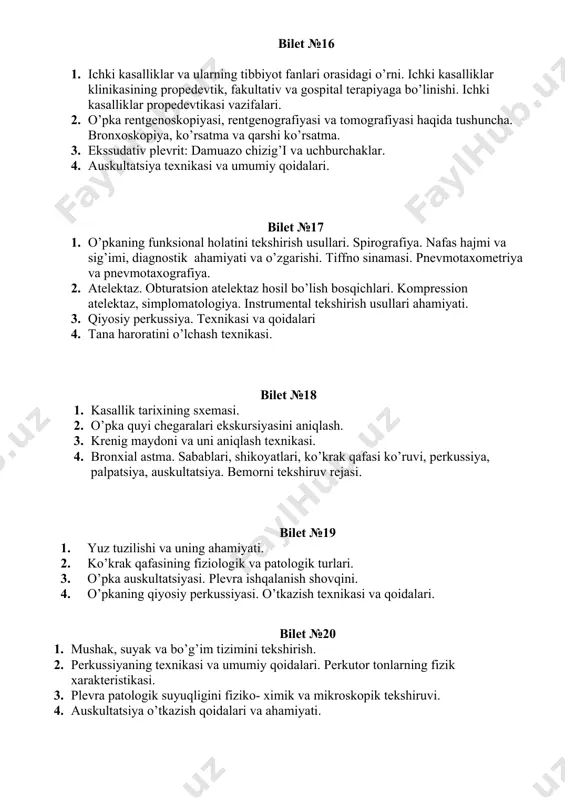 fanlari orasidagi o’rni. ichki kasalliklar klinikasining propedevtik, fakultativ va gospital terapiyaga bo’linishi. ichki kasalliklar propedevtikasi vazifalari. 2. o’pka rentgenoskopiyasi, rentgenografiyasi va tomografiyasi haqida tushuncha. bronxoskopiya, ko’rsatma va qarshi ko’rsatma. 3. ekssudativ plevrit: damuazo chizig’i va uchburchaklar. 4. auskultatsiya texnikasi va umumiy qoidalari. bilet №17 1. o’pkaning funksional holatini tekshirish usullari. spirografiya. nafas hajmi va sig’imi, diagnostik ahamiyati va o’zgarishi. tiffno sinamasi. pnevmotaxometriya va pnevmotaxografiya. 2. atelektaz. obturatsion atelektaz hosil bo’lish bosqichlari. kompression atelektaz, simplomatologiya. instrumental tekshirish usullari ahamiyati. 3. qiyosiy perkussiya. texnikasi va qoidalari 4. tana haroratini o’lchash texnikasi. bilet №18 1. kasallik tarixining sxemasi. 2. o’pka quyi chegaralari ekskursiyasini aniqlash. 3. krenig maydoni va uni aniqlash texnikasi. 4. bronxial astma. sabablari, shikoyatlari, ko’krak qafasi ko’ruvi, perkussiya, palpatsiya, auskultatsiya. bemorni tekshiruv rejasi. bilet №19 1. yuz tuzilishi va uning ahamiyati. 2. ko’krak qafasining fiziologik va patologik turlari. 3. o’pka auskultatsiyasi. plevra ishqalanish shovqini. 4. o’pkaning qiyosiy perkussiyasi. o’tkazish texnikasi va …