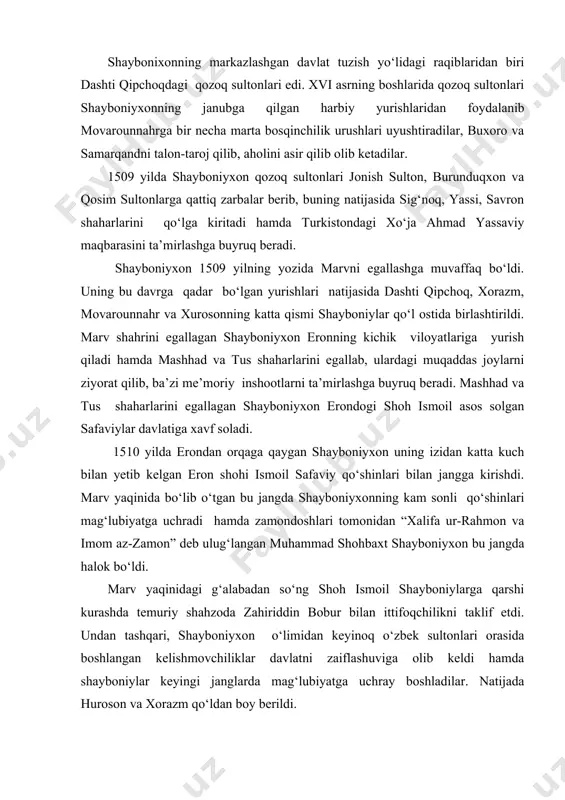 ldan boy berildi. bobur 1511 yilda shoh ismoil qo‘shinlari yordamida shayboniylar qo‘l ostidagi hisor, ko‘lob, qunduz, badaxshon va qarshi yerlarini egallab, samarqandni ham uchinchi marta qo‘lga kiritdi. movarounnahrni butunlay qo‘lga kiritish niyatida bo‘lgan boburga safaviylarning tajribali sarkardasi najmiddan soniy boshchiligidagi 12 ming qo‘shini kelib qo‘shildi. boburning ittifoqchilari, shia mazhabidagi eroniy qizilboshlilarning talon-tarojlari (ayniqsa, samarqand va qarshi shaharlarida) tufayli mahalliy aholi boburni qo‘llab-quvvatlamadi. bobur va eroniylarning birlashgan qo‘shinlari bilan shayboniylar o‘rtasidagi hal qiluvchi jang 1512 yilning noyabrida g‘ijduvon yaqinida bo‘lib o‘tadi. mazkur jangda shayboniyxonning jiyani, sulton mahmudning o‘g‘li ubaydulla sulton tomonidan ittifoqchilar qo‘shnini tor-mor etildi. bu mag‘lubiyatdan so‘ng bobur movarounnahrdan butunlay chiqib ketdi va qobul hamda uning atroflarida o‘z hukmronligini to‘la mustahkamladi. 1526 yilning boshida bobur hindistonga yurish boshladi va u yerdagi ibrohim lo‘diyning qo‘shinlarini to‘la tor-mor keltirib, yangi saltanat-boburiylar saltanatiga asos soldi. bu saltanat hindistonda 332 yil (1526-1858 yy) hukmronlik qildi. muhammad shayboniyxonning vafotidan so‘ng davlatdagi markaziy hokimiyat anchagina zaiflashdi. …