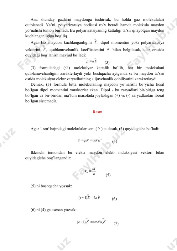 yoki boshqacha aytganda bu maydon ta’siri ostida molekulyar elektr zaryadlarining siljuvchanlik qobiliyatini xarakterlaydi. demak, (3) formula bitta molekulaning maydon yo’nalishi bo’yicha hosil bo’lgan dipol momentini xarakterlar ekan. dipol - bu zaryadlari bir-biriga teng bo’lgan va bir-biridan ma’lum masofada joylashgan (+) vs (-) zaryadlardan iborat bo’lgan sistemadir. rasm agar 1 sm3 hajmdagi molekulalar soni () ta desak, (3) quyidagicha bo’ladi: (4) ikkinchi tomondan bu elektr maydon elektr induksiyasi vektori bilan quyidagicha bog’langandir: (5) (5) ni boshqacha yozsak: (6) (6) ni (4) ga asosan yozsak: (7) bundan: (8) hosil bo’ladi. (2) ni hisobga olib (8) ni yozsak: (9) bo’ladi. agar : (10) deb olsak, hamda gazlar uchun sindirish ko’rsatkichini 1 ga yaqin desak, (10) ni quyidagicha yozish mumkin: (11) (11) ni (9) ga qo’ysak: (12) yoki (13) bundan: (14) bu formula orqali siyraklahsgan gaz molekulalarini qutblanishini aniqlash mumkin. bizga ma’lumki, tashqi va ichki maydon bir-biri bilan quyidagicha bog’langandir: (15) (11) formulani chiqarishda …