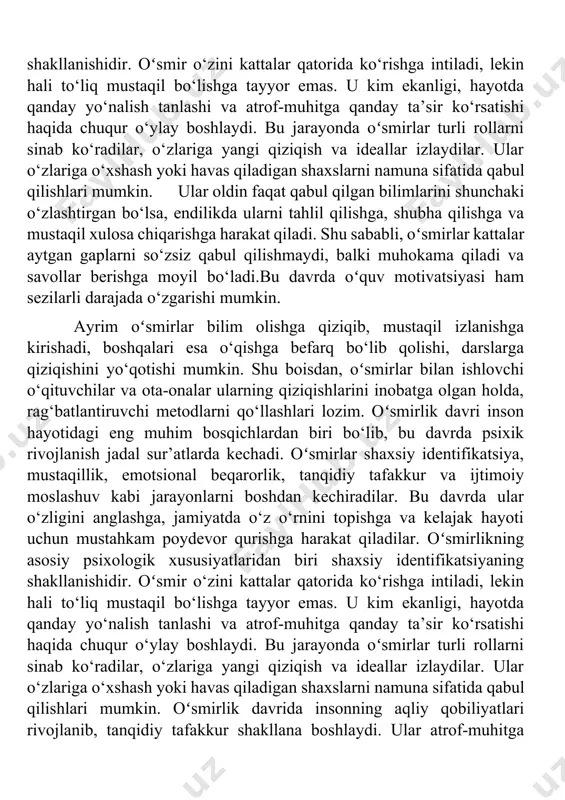 onda oʻsmirlar turli rollarni sinab ko‘radilar, o‘zlariga yangi qiziqish va ideallar izlaydilar. ular o‘zlariga o‘xshash yoki havas qiladigan shaxslarni namuna sifatida qabul qilishlari mumkin. ular oldin faqat qabul qilgan bilimlarini shunchaki o‘zlashtirgan bo‘lsa, endilikda ularni tahlil qilishga, shubha qilishga va mustaqil xulosa chiqarishga harakat qiladi. shu sababli, oʻsmirlar kattalar aytgan gaplarni so‘zsiz qabul qilishmaydi, balki muhokama qiladi va savollar berishga moyil bo‘ladi.bu davrda oʻquv motivatsiyasi ham sezilarli darajada o‘zgarishi mumkin. ayrim oʻsmirlar bilim olishga qiziqib, mustaqil izlanishga kirishadi, boshqalari esa o‘qishga befarq bo‘lib qolishi, darslarga qiziqishini yo‘qotishi mumkin. shu boisdan, oʻsmirlar bilan ishlovchi o‘qituvchilar va ota-onalar ularning qiziqishlarini inobatga olgan holda, rag‘batlantiruvchi metodlarni qo‘llashlari lozim. oʻsmirlik davri inson hayotidagi eng muhim bosqichlardan biri bo‘lib, bu davrda psixik rivojlanish jadal sur’atlarda kechadi. oʻsmirlar shaxsiy identifikatsiya, mustaqillik, emotsional beqarorlik, tanqidiy tafakkur va ijtimoiy moslashuv kabi jarayonlarni boshdan kechiradilar. bu davrda ular o‘zligini anglashga, jamiyatda o‘z o‘rnini topishga va kelajak hayoti uchun mustahkam …