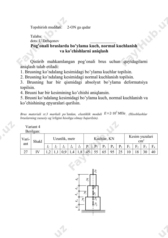 bo’ylama kuch, normal kuchlanish va ko’chishining epyuralari qurilsin. brus materiali st.3 markali po’latdan, elastiklik moduli . (hisoblashlar bruslarning xususiy og’irligini hisobga olmay bajarilsin). variant 7 berilgan: vari-ant shakl uzunlik, metr kuchlar, kn kesim yuzalari cm2 l1 l2 l3 l4 l5 p1 p2 p3 p4 p5 f1 f2 f3 f4 30 vii 0,9 1,2 1,4 1,3 1,6 110 80 70 30 85 14 202 28 44 topshiriq berildi: 10 noyabr 2023 yil topshirish muddati: 2-on ga qadar talaba: dots. u.dehqonov _____________ pog’onali bruslarda bo’ylama kuch, normal kuchlanish va ko’chishlarni aniqlash qistirib mahkamlangan pog’onali brus uchun quyidagilarni aniqlash talab etiladi: 1. brusning ko’ndalang kesimidagi bo’ylama kuchlar topilsin. 2. brusning ko’ndalang kesimidagi normal kuchlanish topilsin. 3. brusning har bir qismidagi absolyut bo’ylama deformatsiya topilsin. 4. brusni har bir kesimining ko’chishi aniqlansin. 5. brusni ko’ndalang kesimidagi bo’ylama kuch, normal kuchlanish va ko’chishining epyuralari qurilsin. brus materiali st.3 markali po’latdan, elastiklik moduli . (hisoblashlar bruslarning …