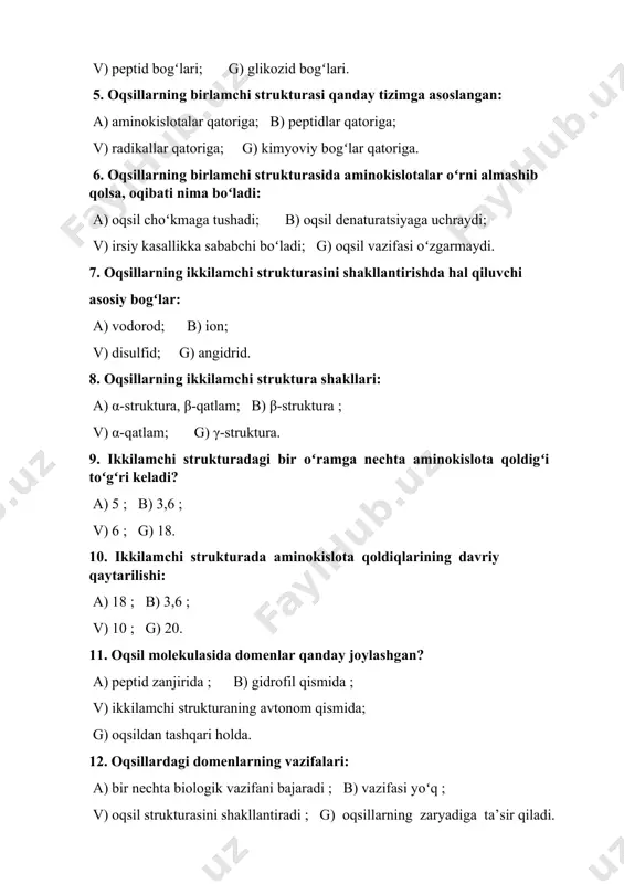 roʻy beradi? a) peptidlar oʻzgaradi; b) oqsillarning rangi oʻzgaradi ; v) oqsillarda kimyoviy va biologik vazifalar oʻzgaradi ; g) oqsillar oʻzgarmaydi. 17. oqsillarning sinflarga boʻlinish tizimi nimaga asoslangan? a) ulardagi prostetik guruhga ; b) oqsil strukturasiga ; v) oqsil zaryadiga ; g) oqsilning molekulyar massasiga. 18. oddiy oqsillar tarkibi : a) faqat aminokislotadan; b) aminokislota va boshqa moddalardan ; v) kimyoviy bogʻlardan ; g) faqat boshqa moddalardan tashkil topgan. 19. murakkab oqsillar tarkibi : a) aminokislota va boshqa moddalar ; b) faqat boshqa moddalardan ; v) faqat aminokislotalardan; g) oqsillarning birlamchi, ikkilamchi, uchlamchi va toʻrtlamchi strukturalaridan tashkil topgan. fermentlar 1. fermentlarning noorganik katalizatorlardan farqi: a)oqsil, ph, spesifikligi, tezligi va boshqalar; b) vitamin boʻlganligi; v) strukturaga ega boʻlganligi; g) multimer boʻlganligi. 2. xoloferment deb nimaga aytiladi? a) makromolekulalarga; b) multienzimli komplekslarga; v) oddiy fermentlarga; g) murakkab fermentlarga; d) ferment-substrat kompleksiga. 3. fermentlardagi reaksiya bosqichlari: a) kompleks hosil qilish; b) har xil …