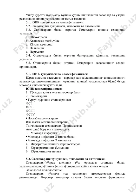 tushunchasi va klassifikatsiyasi 5:2. stenokardiya tushunchasi, etiologiya va patogenezi. 5:3. stenokardiya bilan og'rigan bemorlarni klinik tekshirish usullari a. shikoyatlari b. anamnesis morbi,vitae c. ko'zdan kechirish d. palpatsiya e. perkussiya 5:4. stenokardiya bilan og'rigan bemorlarni qo'shimcha tekshirish usullari. 5:5. stenokardiya bilan og'rigan bemorlarni davolashning asosiy printsplari. 5.1. yuik tushunchasi va klassifikatsiyasi yurak ishemik kasalligi - koronar qon aylanishining etishmovchiligi natijasida rivojlanishidan yurakning shunday kasalliklari bo'lib bunda miokard ishemiyasi kuzatiladi. yuik klassifikatsiyasi: 1. to'satdan yuzaga kelgan koronor o'lim 2. stenokardiya · turg'un zo'riqish stenokardiyasi fs i fs ii fs iii fs iv · nostabil stenokardiya ilk yuzaga kelgan stenokardiya tinchlikdagi stenokardiya(printsmetala) avj olib boruvchi stenokardiya 3. miokard infarkti · miokard infarkti q tishcha bilan · miokard infarkti q tishchasiz 4. infarktdan keyingi kardioskleroz 5. yurak ritmining buzilishi 6. yurak etishmovchiligi 5.2. stenokardiya tushunchasi, etiologiya va patogenezi. stenokardiya-(ko'krak qisishi) to'sh ortidagi og'riqlar bilan xarakterlanadi, ko'pincha fizik zo'riqishdan keyin yuzaga keladi etiologiya va patogenezi: …