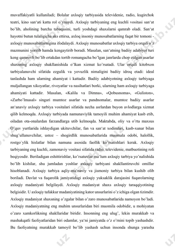 g ahamiyat i kattadir. badiiy adabiyotning axloqiy tarbiyaga muljallangan xikoyatlar, rivoyatlar va nasihatlari borki, ularning ham axloqiy tarbiyaga ahamiyati kattadir. masalan, «kalila va dimna», «qobusnoma», «guliston», «zarbo’lmasal» singari mumtoz asarlar va pandnomalar, mumtoz badiiy asarlar an‘anaviy axloqiy tarbiya vositalari sifatida necha asrlardan buyon avlodlarga xizmat qilib kelmoqda. axloqiy tarbiyada namunaviylik tamoyili muhim ahamiyat kasb etib, oiladan ota-onalardan farzandlarga utib kelmoqda. maktabda, oliy va o’rta maxsus o’quv yurtlarida ishlaydigan ukituvchilar, fan va san‘at xodimlari, kasb-xunar bilan shug’ullanuvchilar, ustoz – shogirdlik munosabatlarida muomala odobi, halollik, rostgo`ylik hislatlar bilan namuna asosida faollik ko’rsatishlari kerak. axloqiy tarbiyaning eng kuchli, zamonaviy vositasi sifatida radio, televidenie, matbuotining roli beqiyosdir. beriladigan eshittirishlar, ko’rsatuvlar ma‘lum axloqiy tarbiya yo’nalishida bo’lib kishilar, shu jumladan yoshlar axloqiy tarbiyani shakllantiruvchi omillar hisoblanadi. axloqiy tarbiya aqliy-ma‘naviy va jismoniy tarbiya bilan kushib olib boriladi. davlat va fuqarolik jamiyatidagi axloqiy yuksaklik darajasini fuqarolarning axloqiy madaniyati belgilaydi. axloqiy madaniyat shaxs axloqiy taraqqiyotining belgisidir. u axloqiy tafakkur …