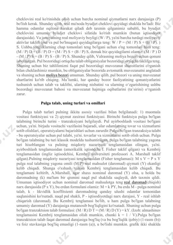 f yig'indisiga teng bo'lishi kerak. ushbu qonunning ikkita bozordan iborat bo'lgan moliya bozoriga tatbiq etilishi tahlilimizni faqat bitta bozordagi, ya'ni pul bozoridagi muvozanatni o'rganish bilan cheklash imkonini beradi, chunki pul bozoridagi muvozanat pul bozorida avtomatik muvozanatni ta'minlaydi. qimmatli qog'ozlar bozori. moliya bozori uchun valras qonunining qo'llanilishini isbotlaylik. har bir inson (ratsional ravishda iqtisodiy agent) moliyaviy aktivlar portfelini shakllantiradi, unga pul va nomonetar kiradi moliyaviy aktivlar... bu zarur, chunki pul mutlaq likvidlik xususiyatiga ega (tez va xarajatsiz boshqa har qanday aktivlarga, real yoki moliyaviyga aylanish qobiliyati), ammo pulning rentabelligi nolga teng. ammo pul bo'lmagan moliyaviy aktivlar daromad keltiradi (aktsiyalar - dividendlar va obligatsiyalar - foizlar). tahlil qilish qulayligi uchun fond bozorida faqat obligatsiyalar sotilayapti, deb faraz qiling. shaxs o'zining moliyaviy aktivlari portfelini shakllantirishda byudjet cheklovi bilan cheklanadi: w = md + bd, bu erda w - shaxsning nominal moliyaviy boyligi, md - nominal ko'rinishdagi pul moliyaviy aktivlariga bo'lgan talab va bd …
