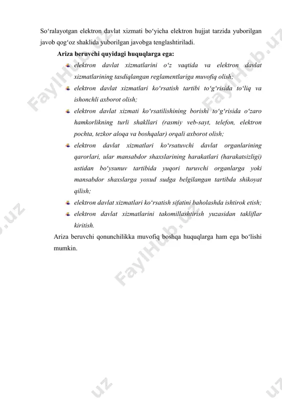 elektron pochta, tezkor aloqa va boshqalar) orqali axborot olish; · elektron davlat xizmatlari koʻrsatuvchi davlat organlarining qarorlari, ular mansabdor shaxslarining harakatlari (harakatsizligi) ustidan boʻysunuv tartibida yuqori turuvchi organlarga yoki mansabdor shaxslarga yoxud sudga belgilangan tartibda shikoyat qilish; · elektron davlat xizmatlari koʻrsatish sifatini baholashda ishtirok etish; · elektron davlat xizmatlarini takomillashtirish yuzasidan takliflar kiritish. ariza beruvchi qonunchilikka muvofiq boshqa huquqlarga ham ega boʻlishi mumkin. � қонунчилик маълумотлари миллий базаси, https://lex.uz/docs/6646956 � садиков с.а. ўзбекистон республикасида “электрон ҳукумат” тизими ҳуқуқий асосларининг шаклланиши ва ривожланиши. юридик фанлар бўйича фалсафа доктори (phd) диссертацияси афтореферати. тошкент.2020. 14 б. � қонунчилик маълумотлари миллий базаси, https://lex.uz/docs/6646956