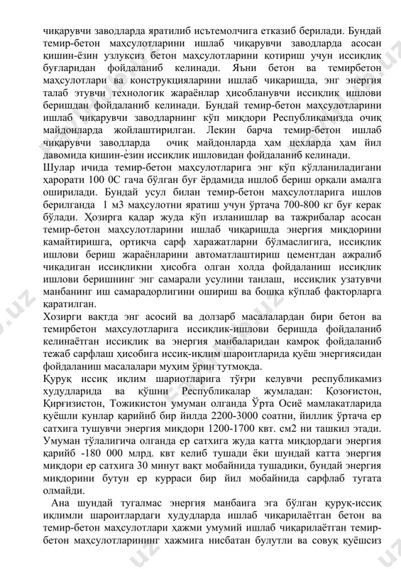 ни ишлаб чиқарувчи заводларда асосан қишин-ёзин узлуксиз бетон маҳсулотларини қотириш учун иссиқлик буғларидан фойдаланиб келинади. яъни бетон ва темирбетон маҳсулотлари ва конструкцияларини ишлаб чиқаришда, энг энергия талаб этувчи технологик жараёнлар ҳисобланувчи иссиқлик ишлови беришдан фойдаланиб келинади. бундай темир-бетон маҳсулотларини ишлаб чиқарувчи заводларнинг кўп миқдори республикамизда очиқ майдонларда жойлаштирилган. лекин барча темир-бетон ишлаб чиқарувчи заводларда очиқ майдонларда ҳам цехларда ҳам йил давомида қишин-ѐзин иссиқлик ишловидан фойдаланиб келинади. шулар ичида темир-бетон маҳсулотларига энг кўп кўлланиладигани ҳарорати 100 0с гача бўлган буғ ёрдамида ишлоб бериш орқали амалга оширилади. бундай усул билан темир-бетон маҳсулотларига ишлов берилганда 1 м3 маҳсулотни яратиш учун ўртача 700-800 кг буғ керак бўлади. ҳозирга қадар жуда кўп изланишлар ва тажрибалар асосан темир-бетон маҳсулотларини ишлаб чиқаришда энергия миқдорини камайтиришга, ортиқча сарф харажатларни бўлмаслигига, иссиқлик ишлови бериш жараёнларини автоматлаштириш цементдан ажралиб чиқадиган иссиқликни ҳисобга олган холда фойдаланиш иссиқлик ишлови беришнинг энг самарали усулини танлаш, иссиқлик узатувчи манбанинг иш самарадорлигини ошириш ва бошқа …