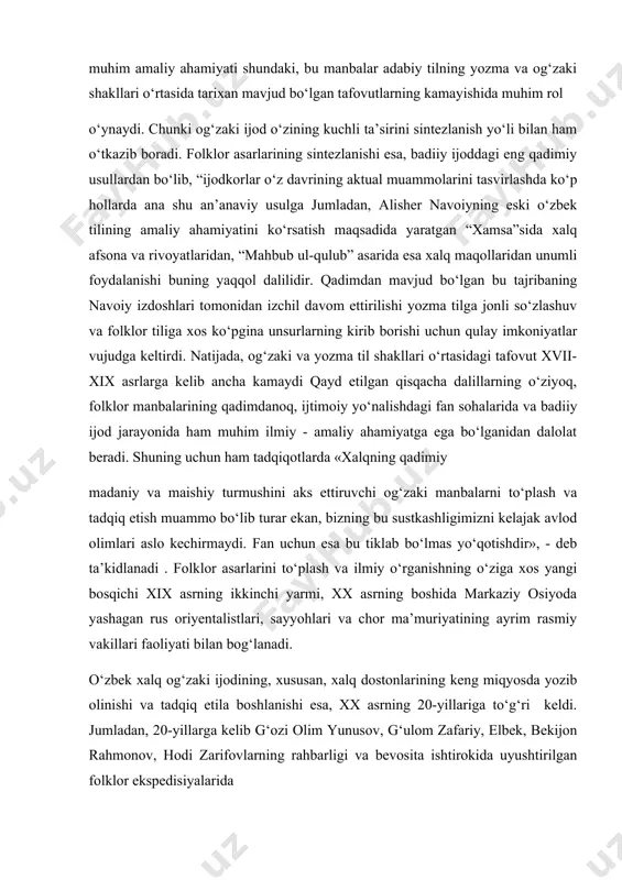 da mahmud koshg‘ariyning o‘zi ham guvohlik bergan holda, «men bu kitobni maxsus alifbe tartibida hikmatli so‘zlar, saj’lar, maqollar, rajaz va nasr deb atalgan adabiy parchalar bilan bezadim», - deb yozgan edi. xalq og‘zaki ijodi namunalarining muhim amaliy ahamiyati shundaki, bu manbalar adabiy tilning yozma va og‘zaki shakllari o‘rtasida tarixan mavjud bo‘lgan tafovutlarning kamayishida muhim rol o‘ynaydi. chunki og‘zaki ijod o‘zining kuchli ta’sirini sintezlanish yo‘li bilan ham o‘tkazib boradi. folklor asarlarining sintezlanishi esa, badiiy ijoddagi eng qadimiy usullardan bo‘lib, “ijodkorlar o‘z davrining aktual muammolarini tasvirlashda ko‘p hollarda ana shu an’anaviy usulga jumladan, alisher navoiyning eski o‘zbek tilining amaliy ahamiyatini ko‘rsatish maqsadida yaratgan “xamsa”sida xalq afsona va rivoyatlaridan, “mahbub ul-qulub” asarida esa xalq maqollaridan unumli foydalanishi buning yaqqol dalilidir. qadimdan mavjud bo‘lgan bu tajribaning navoiy izdoshlari tomonidan izchil davom ettirilishi yozma tilga jonli so‘zlashuv va folklor tiliga xos ko‘pgina unsurlarning kirib borishi uchun qulay imkoniyatlar vujudga keltirdi. natijada, og‘zaki va yozma til …