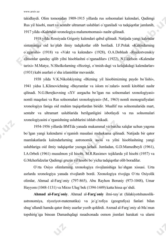 nomli maqolasi va rus solnomalari xronologiyasi» (m., 1963) nomli monografiyalari xronologiya faniga oid muhim taqiqotlardan biridir. muallif rus solnomalarida mart, sentabr va ultramart uslublarida berilganligini isbotlaydi va rus solnomalari xronologiyasini o`rganishning uslublarini ishlab chikadi. 1954-1956 yillarda bmtda yanada mukammal va barcha xalqlar uchun yagona bo`lgan yangi kalendarni o`rganish masalasi muhokama qilinadi. natijada bir qator mamlakatlarda kalendarlarning astronomik asosi va yilni hisoblashning yangi uslublariga oid ilmiy tadqiqotlar yuzaga keladi. jumladan, g.d.mamedbeyli (1961), i.a.orbeli (1961) musulmon yil hisobi, m.r.raximov tojiklarda yil hisobi (1957) va g.mcherlidzelar qadimgi gruzin yil hisobi bo`yicha tadqiqotlar olib boradilar. o`rta osiyo olimlarning xronologiya rivojlanishiga ko`shgan xissasi. urta asrlarda xronologiya yanada rivojlanib bordi. xronologiya rivojiga o`rta osiyolik olimlar, ahmad al-farg`oniy (797-865), abu rayhon beruniy (973-1048), umar hayyom (1048-1131) va mirzo ulug`bek (1394-1449) katta hissa qo`shdi. ahmad al-farg`oniy. ahmad al-farg`oniy ilmi-xay`at (falakiyotshunoslik-astronomiya, riyoziyot-matematika) va jo`g`rofiya (geografiya) fanlari bilan shug`ullandi hamda qator ilmiy asarlar yozib qoldirdi. axmad al-farg`oniy al-ma`mun topshirig`iga binoan …