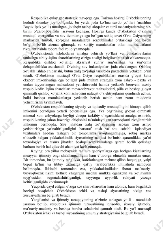 va o‘zaro yordam tuyg‘usi kishilar o‘rtasidagi munosabatlarning meyori hisoblanadi. o‘zbeklar diyoriga, o‘z vataniga mehr-muhabbat, mehnatsevarlik, bilimga, ustozlarga, ma’rifatparvarlarga nisbatan alohida hurmat-ehtirom - o‘zbekiston aholisiga xos fazilatlardir. ichki va tashqi siyosatni ishlab chiqib, amalga oshirish chog‘ida islom dinini e’tiborga olish muhim ahamiyatga ega. odamlarning turmush tarzida, ruhiyatida, ma’naviy-axloqiy qadriyatlarni shakllantirishda, islomga e’tiqod qiluvchi xalqlar bilan yaqinlashish istagida ham shu omil namoyon bo‘lmoqda. mazkur mintaqaning qadimiy tarixi va madaniyati, bunda yashab o‘tgan sharq mutafakkirlari va faylasuflarining jahon madaniyatini rivojlantirishga qo‘shgan g‘oyat katta hissalari ham bu yerda yashayotgan odamlar turmushining barcha tomonlariga sezilarli ta’sir o‘tkazmoqda. o‘tmishdagi allomalarning bebaho merosi qanchadan-qancha avlodlarning ma’naviy-ruhiy ongini va turmush tarzini shakllantirgan edi va u hamon ta’sir ko‘rsatmoqda. respublikadagi o‘ziga xos demografik vaziyat - g‘oyat muhim xususiyatlardan biridir. jumhuriyatimizda aholi va mehnat resurslari har yili yuksak sur’atlar bilan o‘sib bormoqda. aholining yarmidan ko‘prog‘i qishloq joylarda yashaydi va asosan dehqonchilik bilan shug‘ullanadi. aholi tarkibida 60 foizdan ko‘prog‘i bolalar, o‘smirlar, …