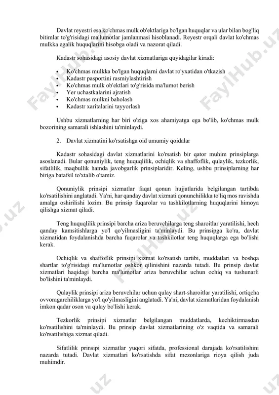 qa mol-mulk nazarda tutiladi. kadastr tizimida aynan shunday ob'ektlar hisobga olinadi va ro'yxatdan o'tkaziladi. kadastr pasporti ko'chmas mulk ob'ektining asosiy texnik va huquqiy tavsiflari aks ettirilgan hujjat hisoblanadi. unda ob'ektning joylashuvi, maydoni, chegaralari, maqsadli vazifasi va boshqa muhim ma'lumotlar ko'rsatiladi. bu hujjat ko'chmas mulk bilan bog'liq operatsiyalarni amalga oshirishda juda muhim ahamiyatga ega. davlat reyestri esa ko'chmas mulk ob'ektlariga bo'lgan huquqlar va ular bilan bog'liq bitimlar to'g'risidagi ma'lumotlar jamlanmasi hisoblanadi. reyestr orqali davlat ko'chmas mulkka egalik huquqlarini hisobga oladi va nazorat qiladi. kadastr sohasidagi asosiy davlat xizmatlariga quyidagilar kiradi: · ko'chmas mulkka bo'lgan huquqlarni davlat ro'yxatidan o'tkazish · kadastr pasportini rasmiylashtirish · ko'chmas mulk ob'ektlari to'g'risida ma'lumot berish · yer uchastkalarini ajratish · ko'chmas mulkni baholash · kadastr xaritalarini tayyorlash ushbu xizmatlarning har biri o'ziga xos ahamiyatga ega bo'lib, ko'chmas mulk bozorining samarali ishlashini ta'minlaydi. 2. davlat xizmatini ko'rsatishga oid umumiy qoidalar kadastr sohasidagi davlat xizmatlarini ko'rsatish bir qator muhim …