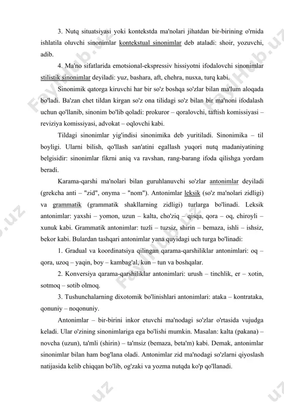 ning o'rnida ishlatila oluvchi sinonimlar kontekstual sinonimlar deb ataladi: shoir, yozuvchi, adib. 4. ma'no sifatlarida emotsional-ekspressiv hissiyotni ifodalovchi sinonimlar stilistik sinonimlar deyiladi: yuz, bashara, aft, chehra, nusxa, turq kabi. sinonimik qatorga kiruvchi har bir so'z boshqa so'zlar bilan ma'lum aloqada bo'ladi. ba'zan chet tildan kirgan so'z ona tilidagi so'z bilan bir ma'noni ifodalash uchun qo'llanib, sinonim bo'lib qoladi: prokuror – qoralovchi, taftish komissiyasi – reviziya komissiyasi, advokat – oqlovchi kabi. tildagi sinonimlar yig'indisi sinonimika deb yuritiladi. sinonimika – til boyligi. ularni bilish, qo'llash san'atini egallash yuqori nutq madaniyatining belgisidir: sinonimlar fikrni aniq va ravshan, rang-barang ifoda qilishga yordam beradi. karama-qarshi ma'nolari bilan guruhlanuvchi so'zlar antonimlar deyiladi (grekcha anti – "zid", onyma – "nom"). antonimlar leksik (so'z ma'nolari zidligi) va grammatik (grammatik shakllarning zidligi) turlarga bo'linadi. leksik antonimlar: yaxshi – yomon, uzun – kalta, cho'ziq – qisqa, qora – oq, chiroyli – xunuk kabi. grammatik antonimlar: tuzli – tuzsiz, shirin – …
