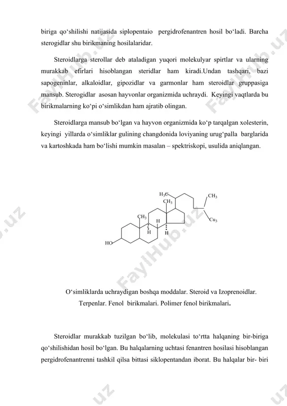 eroidlar shu birikmasining hosilalaridar: siklopentanopergidro fenantren biroq steroidlar hosil bo‘lishi yuqorida ko‘rsatilgan fenantren birikmasi bilan bog‘liq emas. ular tirik organizmlarda izoprenoidlarning halqalanishi natijasida hosil bo‘ladi. steroidlarga steroidlar deb atamaydigan yuqori molekulyar spirtlar va ularning murakkab efirlari hisoblangan steroidlar ham kiradi. undan tashqari, bazi sapogeninlar, alkaloidlar glinozidlar va garmonlar ham steroidlar gruppasiga mansub. steroidlar, asosan, hayvonlar organizmida uchraydi. keyingi vaqtlarda bu birikmalarning ko‘pi o‘simliklardan ham ajratib olingan. steroidlarga mansub bo‘lgan va hayvonlar organizimida ko‘p tarqalgan xolesborin, keyingi yillarda o‘simliklar gulining changdonida, loviyaning urug‘palla bariglarida va kartoshkada ham bo‘lishi mass-spektroskopiya usulida aniqlangan. o‘simliklar tarkibidan xolesteringa o‘xshash boshqa birikmalar origosterinlar ham topilgan masalan bug‘doy donida ergosterol uchraydi: steroidlar oqsillar bilan murakkab kompleks hosil qilib, moddalar almashinuvini boshqarishda muhim ahamiyatga ega bo‘lgan hujayra membranalarining tuzilishida ishtirok etadi. xolesterin molekulasida bitta ikkilamchi spirt gruppa va bitta qo‘shbog‘ bor, u bir molekula galoidni biriktirib oladi. inson va hayvonlar organizmi kalestirinni faqat oziq moddalar bilan birga qabul …