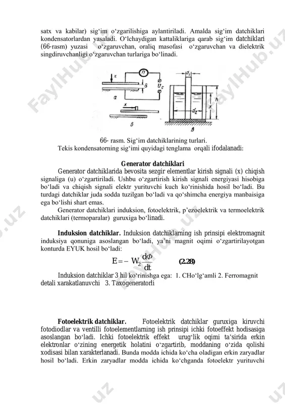 anda chiqish signalining belgisi ham unga mos ravishda o‘zgaradi. sig‘im datchiklari va ularning qo‘llanish sohalari. sig‘im datchiklarida xilma-xil kirish kattaliklarni (chiziqli va burchak xarakatlarni, mexanik kuchlanish, satx va kabilar) sig‘im o‘zgarilishiga aylantiriladi. amalda sig‘im datchiklari kondensatorlardan yasaladi. o‘lchaydigan kattaliklariga qarab sig‘im datchiklari (66-rasm) yuzasi o‘zgaruvchan, oraliq masofasi o‘zgaruvchan va dielektrik singdiruvchanligi o‘zgaruvchan turlariga bo‘linadi. 66- rasm. sig‘im datchiklarining turlari. tekis kondensatorning sig‘imi quyidagi tenglama orqali ifodalanadi: generator datchiklari generator datchiklarida bevosita sezgir elementlar kirish signali (x) chiqish signaliga (u) o‘zgartiriladi. ushbu o‘zgartirish kirish signali energiyasi hisobiga bo‘ladi va chiqish signali elektr yurituvchi kuch ko‘rinishida hosil bo‘ladi. bu turdagi datchiklar juda sodda tuzilgan bo‘ladi va qo‘shimcha energiya manbaisiga ega bo‘lishi shart emas. generator datchiklari induksion, fotoelektrik, p’ezoelektrik va termoelektrik datchiklari (termoparalar) guruxiga bo‘linadi. induksion datchiklar. induksion datchiklarning ish prinsipi elektromagnit induksiya qonuniga asoslangan bo‘ladi, ya’ni magnit oqimi o‘zgartirilayotgan konturda eyuk hosil bo‘ladi: dt dф we 2 (2.28) induksion datchiklar 3 hil …