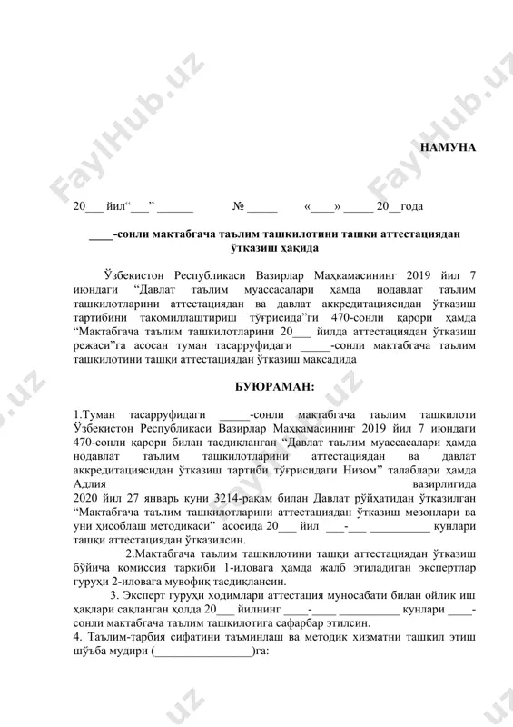 и мактабгача таълим ташкилотига сафарбар этилсин. 4. таълим-тарбия сифатини таъминлаш ва методик хизматни ташкил этиш шўъба мудири (________________)га: ____-сонли мактабгача таълим ташкилотида ташқи аттестация жараёнини сифатли ташкил этиш юзасидан ташкилот маъмуриятига методик ёрдам кўрсатиш; ташқи аттестация жараёнини сифатли ташкил этиш мақсадида аттестациядан 3 кун олдин зарур бўладиган (педагоглар, ота-оналар ва гуруҳлар сони, кунлик машғулотлар жадвали) маълумотларни таълим ташкилотидан олиш; ташқи аттестация жараёни учун талаб этиладиган материаллар (сўровнома, тарбиячиларнинг машғулотларини ва тарбияланувчиларнинг ривожланиш даражасини кузатиш варақалари)ни кўпайтириш. аттестация натижаларини умумлаштириш ҳамда тегишли ҳужжатларни белгиланган муддатларда таълим сифатини назорат қилиш инспекциясига тақдим этиш вазифалари юклатилсин. 5. туман тасарруфидаги _____-сонли мактабгача таълим ташкилоти раҳбари (________________)га: ташқи аттестация жараёни учун зарур бўладиган материалларни аттестациядан 3 кун олдин туман мактабгача таълим бўлимига тақдим этиш; аттестация комиссияси ва улар қошида ташкил этилган экспертларга ташкилот фаолиятини ўрганиш ҳамда таҳлил этиш учун белгиланган ҳужжатларни ўз вақтида тақдим этиш, комиссия ҳамда эксперт гуруҳининг сифатли иш олиб боришлари учун зарур …