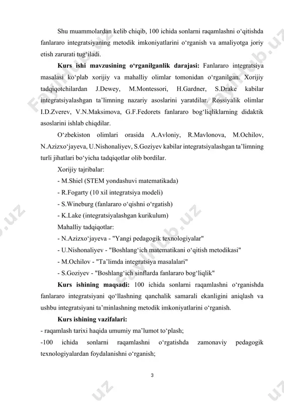 : - raqamlash tarixi haqida umumiy ma’lumot to‘plash; -100 ichida sonlarni raqamlashni o‘rgatishda zamonaviy pedagogik texnologiyalardan foydalanishni o‘rganish; -100 ichida raqamlash jarayonining boshqa fanlar bilan integratsiyasi haqida ma’lumotga ega bo‘lish; - matematika darsliklarida berilgan masalalarning boshqa fanlar bilan integratsiyasi va darslik tahlilini o‘rganish. kurs ishining obyekti: boshlang‘ich sinflarda matematikani o‘qitish jarayoni. kurs ishining predmeti: 100 ichida sonlarni raqamlashni o‘qitishda fanlararo integratsiyaning metodik imkoniyatlari. kurs ishining metodlari: nazariy metodlar: - adabiyotlarni tahlil qilish va umumlashtirish - taqqoslash va analogiya empirik metodlar: - pedagogik kuzatish - pedagogik eksperiment kurs ishining tuzilishi: ish kirish, 2 bob, 4 boʻlim, xulosa, foydalanilgan adabiyotlar va ilovadan iborat. jami 40 sahifadan tashkil topgan. i.bob. boshlang‘ich sinflarda 100 ichida sonlarni raqamlash metodikasi. 1.1. raqamlash tarixi haqida umumiy ma’lumot. rivojlanmagan pozitsiyaviy tizimlar alifbo tizimlari edi: slavyan, yunon, finikiya va boshqalar. ularda 1 dan 9 gacha raqamlar, o‘nlab sonlar (10 dan 90 gacha) va yuzlab butun sonlar (100 dan 900 …