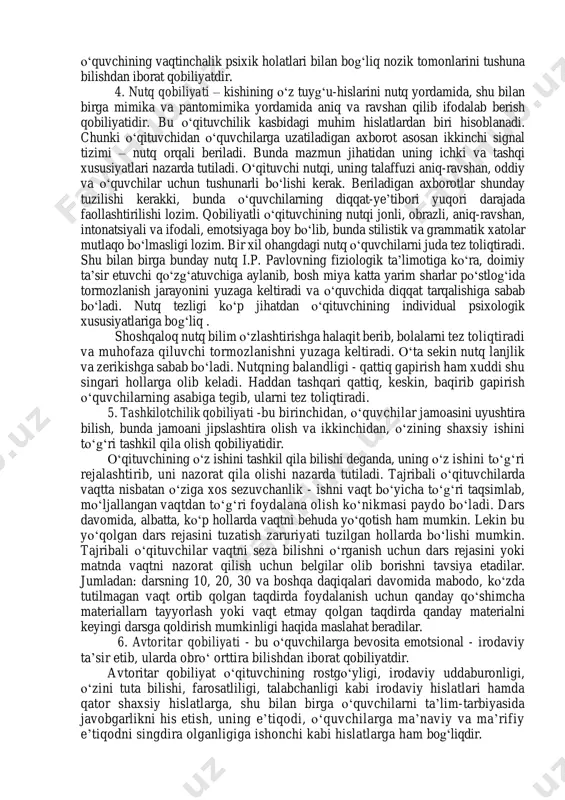 . 2. akademik qobiliyatlar – matematika, fizika, biologiya, ona tili, adabiyot, tarix va boshqa shu kabi fanlar sohasiga xos qobiliyatlardir. qobiliyatli о‘qituvchi о‘z fanini faqat fan doirasidagina emas, balki atroflicha keng, chuqur bilib, bu sohada erishilgan yutuqlar va kashfiyotlarni doimiy ravishda kuzata borib, о‘quv materialini mutlaqo egallab, unga katta qiziqish bilan qaraydi hamda ozgina bо‘lsa-da tadqiqot ishlarini olib boradi. kо‘pchilik tajribali pedagoglarning aytishlaricha, о‘qituvchi о‘z fani bо‘yicha bunday yuksak bilim saviyasiga erishish, boshqalarni qoyil qilib hayratda qoldirish, о‘quvchilarda katta qiziqish uyg‘ota olish uchun u yuksak madaniyatli, har tomonlama mazmunli keng dunyoqarashli odam bо‘lmog‘i lozim. 3. perseptiv qobiliyatlar – bu psixologik kuzatuvchanlik, о‘quvchi shaxsining individual psixologik xususiyatlarini inobatga olgan holda yondoshish, о‘quvchining vaqtinchalik psixik holatlari bilan bog‘liq nozik tomonlarini tushuna bilishdan iborat qobiliyatdir. 4. nutq qobiliyati – kishining о‘z tuyg‘u-hislarini nutq yordamida, shu bilan birga mimika va pantomimika yordamida aniq va ravshan qilib ifodalab berish qobiliyatidir. bu о‘qituvchilik kasbidagi muhim hislatlardan …