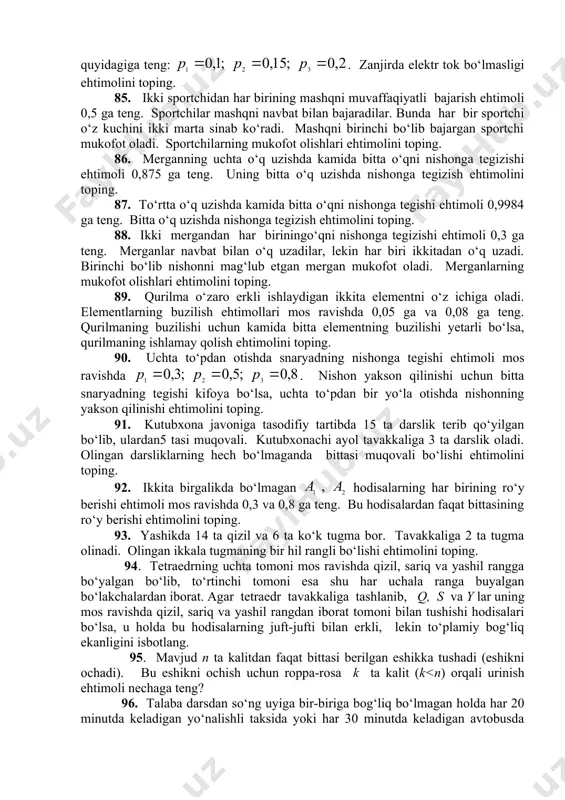 buzilish ehtimollari mos ravishda quyidagiga teng: . zanjirda elektr tok bo‘lmasligi ehtimolini toping. 85. ikki sportchidan har birining mashqni muvaffaqiyatli bajarish ehtimoli 0,5 ga teng. sportchilar mashqni navbat bilan bajaradilar. bunda har bir sportchi o‘z kuchini ikki marta sinab ko‘radi. mashqni birinchi bo‘lib bajargan sportchi mukofot oladi. sportchilarning mukofot olishlari ehtimolini toping. 86. merganning uchta o‘q uzishda kamida bitta o‘qni nishonga tegizishi ehtimoli 0,875 ga teng. uning bitta o‘q uzishda nishonga tegizish ehtimolini toping. 87. to‘rtta o‘q uzishda kamida bitta o‘qni nishonga tegishi ehtimoli 0,9984 ga teng. bitta o‘q uzishda nishonga tegizish ehtimolini toping. 88. ikki mergandan har biriningo‘qni nishonga tegizishi ehtimoli 0,3 ga teng. merganlar navbat bilan o‘q uzadilar, lekin har biri ikkitadan o‘q uzadi. birinchi bo‘lib nishonni mag‘lub etgan mergan mukofot oladi. merganlarning mukofot olishlari ehtimolini toping. 89. qurilma o‘zaro erkli ishlaydigan ikkita elementni o‘z ichiga oladi. elementlarning buzilish ehtimollari mos ravishda 0,05 ga va 0,08 ga teng. …