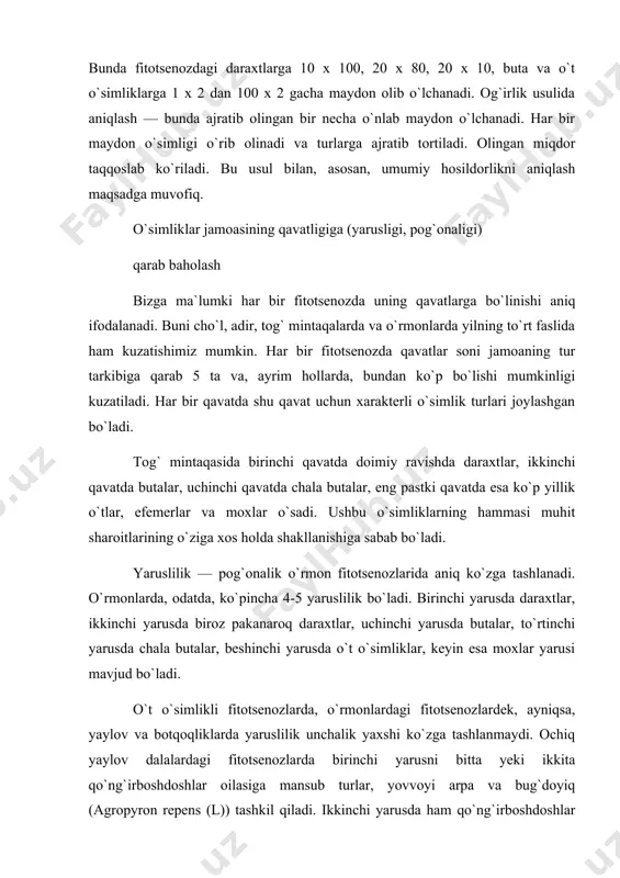 gropyron repens (l)) tashkil qiladi. ikkinchi yarusda ham qo`ng`irboshdoshlar oilasiga mansub boshqa turlar mavjud bo`ladi. uchinchi yarusda esa burchoqdoshlar oilasiga mansub sebarga turlari, to`rtinchi yarusda esa qo`ng`irboshdoshlarga mansub turlari mavjud bo`ladi. yaylovlarda ba`zan ikki yarusli o`simliklar uchraydi. ammo tabiatda bir yarusli o`simliklar qoplami deyarli uchramaydi. markaziy osiyoning sho`rhok cho`llaridagina bir yarusli o`simliklar qoplami uchrab, u yerda oqboyalish (salsola arbusculae formis drob), tatir, sho`rbuta (salsola dendraides. pall), pashmak, sertuk baliqko`z (salsola arassa m.v), to`rg`aycho`plarning qavatidan iborat bo`ladi. fitotsenozdagi yaruslilikka, birinchi navbatda ekologik omillar ta`sir ko`rsatadi. yaruslilik yerning iqlimiga va tuproq sharoitiga bog`liq bo`lib, ko`p yaruslik yuzaga chiqishida ta`sir ko`rsatadi. eng murakkab yaruslilik bizda hisor, tyan-shan tog` tizmalarining o`rmonlarida uchraydi. o`simliklar jamoasining qoplamida yaruslik faqat yer usti organlarida kuzatilib qolmay, balki yer ostki organlarida ham xuddi yer ustki organlaridek pog`onalik mavjud. fitotsenozdag`i yer ostki ildiz sistemasining pog`onalarida eng ustki pogonani yaylovlarda, odatda, qo`ng`irboshdoshlar oilasiga mansub bir yillik o`t o`simliklarning ildiz sistemasi egallasa, …