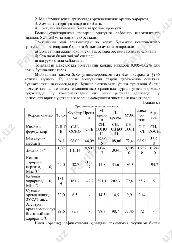 орэтан, спиртлар ва кетонлар) сув ва бензол, толуол қўшилса уларни селективлигини ва эритувчанлик қобилиятини ўзгартириб юборади. сув қўшилганда эритувчини селективлиги ортади лекин умумий эритувчанлик қобилиятини пасайтиради. бензол ва толуолни қўшиш эса селективлигини (эритувчини) пасайтиради ва умумий эритувчанлик қобилиятини ортиради. эритувчилар қуйидаги талабларга жавоб бериши керак: а) эритувчи кенг ҳарорат оралиғида ўзини танловчи - эритувчанлик қобилиятига эга бўлиши керак. б) эритувчи тозаланаётган маҳсулотда ўзи эримаслиги керак. в) фазаларни тез ажратиб олиш учун эритувчини ва мойни зичлигидаги фарқ катта бўлиши керак. г) эритувчи кимёвий барқарор ва инерт бўлиши керак (хом-ашёга нисбатан), заҳарли бўлмаслиги ва портлашга хавфсиз бўлиши керак. д) эритувчи енгил ва тўлиқ регенерация қилиниши керак. е) эритувчи паст парланиш ҳароратига эга бўлиши керак, чунки бунинг натижасида совутишга берилаётган сувни сарфи камаяди ва умуман энергетик ҳаражатлар камаяди. ж) эритувчи арзон ва дефицит бўлмаслиги керак. мойларни танловчи эритувчилар билан тозалаш жараёни учун қуйидаги факторлар муҳимдир: 1. жараённи ҳарорати. 2. мой фракциясини эритувчида эрувчанлигини …