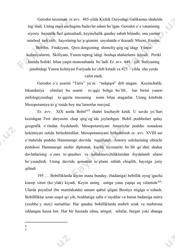 o`y moy) surtadilar. har qanday bobilliklarda muhrli uzuk va mohirona ishlangan hassa bor. har bir hassada olma, atirgul, nilufar, burgut yoki shunga o`xshash biror nima bor. 197 … bobilliklarda yana bir juda aqlli odat bor. qandaydir bir kasallikdan azob chekadiganni ular bozorga ko`tarib chiqadilar, (chunki ularda tabib yo`q). o`tkinchilar kasalga uning kasalligi to`g`risida maslahat beradilar (agar ulardan kimdir yoki o`zi shunday dard bilan og`rigan bo`lsa, yoki uni boshqada ko`rgan bo`lsa) kasal odamni oldidan jim o`tish ularda taqiqlangan: uning kasali nima deb har kim so`rashi lozim. 200 … bobilliklarda shundat odat bor. ularning ichida yemishi faqat baliq bo`lgan uch qabila bor. tutilgan baliqni ular quyoshda qoqlaydilar va keyin shunday qiladilar: baliqni hovonchaga tashlaydilar va og`ir dasta bilan maydalaydilar, keyin esa dokadan qilingan g`alvirdan o`tkazadilar. keyin bu xamirdan istasalar ho`l xamir qoradilar yoki non yopadilar. gerodot bobil to`g`risida 194 … pastdan daryo bo`yicha bobilga suzadigan kemalar mutlaqo dumaloq va to`laligicha teridan qilingan. …