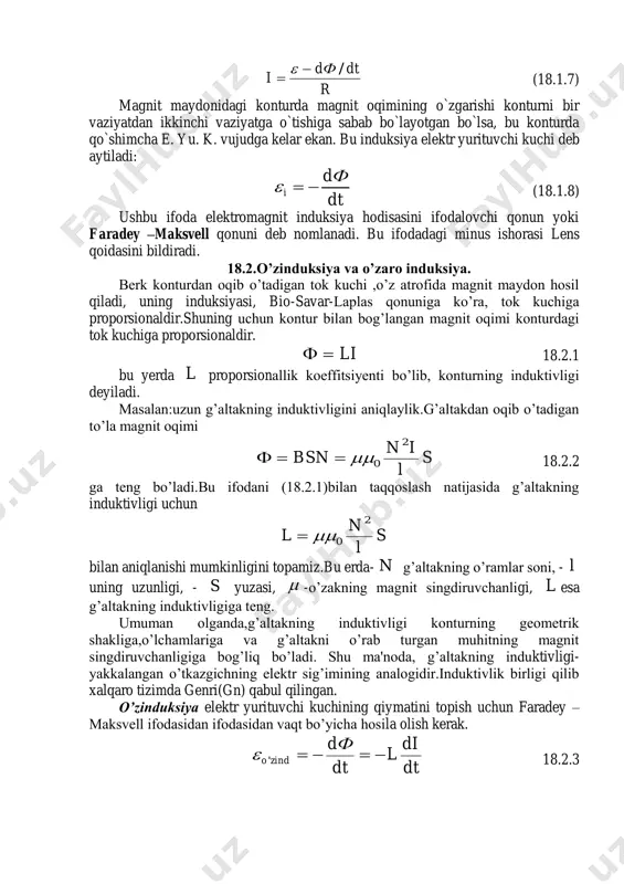 yoriy shakldagi kontur e. yu. k i bo`lgan manbaga ulangan bo`lsa,shu manbaning dt vaqt ichida bajargan to`liq ishi idtda (18.1.2) bo`ladi. bu ishning bir qismi shu konturdan issiqlik sifatida ajralib chiqadi ya`ni: rdt i dq da 2 1  (18.1.3) qolgan qismi esa magnit maydonidagi tokli konturni bir vaziyatdan ikkinchi vaziyatga ko`chirish uchun sarflanadi: idф da 2  (18.1.4) energiyaning saqlanish qonuniga asosan to`liq ish quyidagicha bo`ladi: 21 dadada  yoki idфrdtiidt  2 (18.1.5) shu tenglamaning ikkala tomonini idt ga bo`lsak : dt dф ir  (18.1.6) hosil bo’ladi bundan i ni topib quyidagi ifodani hosil qilamiz: r dtdф i /   (18.1.7) magnit maydonidagi konturda magnit oqimining o`zgarishi konturni bir vaziyatdan ikkinchi vaziyatga o`tishiga sabab bo`layotgan bo`lsa, bu konturda qo`shimcha e. yu. k. vujudga kelar ekan. bu induksiya elektr yurituvchi kuchi deb aytiladi: dt dф i  (18.1.8) ushbu ifoda elektromagnit induksiya hodisasini ifodalovchi qonun yoki faradey …