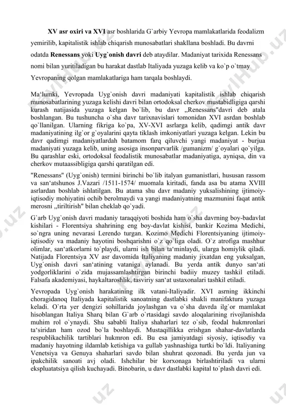davrning boy-badavlat kishilari - florentsiya shahrining eng boy-davlat kishisi, bankir kozima medichi, so`ngra uning nevarasi lerendo turgan. kozimo medichi florentsiyaning ijtimoiy-iqtisodiy va madaniy hayotini boshqarishni o`z qo`liga oladi. o`z atrofiga mashhur olimlar, san‘atkorlarni to`playdi, ularni ish bilan ta‘minlaydi, ularga homiylik qiladi. natijada florentsiya xv asr davomida italiyaning madaniy jixatdan eng yuksalgan, uyg`onish davri san‘atining vataniga aylanadi. bu yerda antik dunyo san‘ati yodgorliklarini o`zida mujassamlashtirgan birinchi badiiy muzey tashkil etiladi. falsafa akademiyasi, haykaltaroshlik, tasviriy san‘at ustaxonalari tashkil etiladi. yevropada uyg`onish harakatining ilk vatani-italiyadir. xvi asrning ikkinchi choragidanoq italiyada kapitalistik sanoatning dastlabki shakli manifaktura yuzaga keladi. o`rta yer dengizi sohillarida joylashgan va o`sha davrda ilg`or mamlakat hisoblangan italiya sharq bilan g`arb o`rtasidagi savdo aloqalarining rivojlanishda muhim rol o`ynaydi. shu sababli italiya shaharlari tez o`sib, feodal hukmronlari ta‘siridan ham ozod bo`la boshlaydi. mustaqillikka erishgan shahar-davlatlarda respublikachilik tartiblari hukmron edi. bu esa jamiyatdagi siyosiy, iqtisodiy va madaniy hayotning ildamlab ketishiga va gullab yashnashiga turtki …