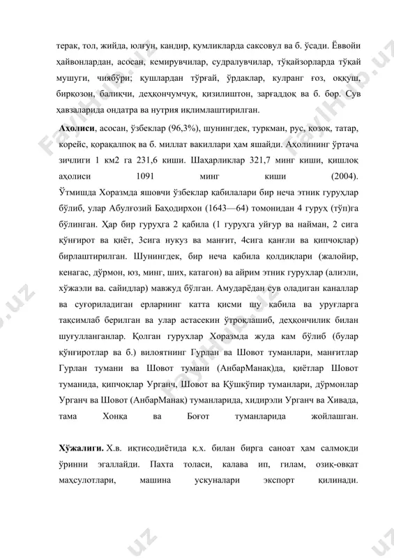 р, тўқайзорларда тўқай мушуги, чиябўри; қушлардан тўрғай, ўрдаклар, кулранг ғоз, оққуш, бирқозон, балиқчи, деҳқончумчуқ, қизилиштон, зарғаддоқ ва б. бор. сув ҳавзаларида ондатра ва нутрия иқлимлаштирилган. аҳолиси, асосан, ўзбеклар (96,3%), шунингдек, туркман, рус, қозоқ, татар, корейс, қорақалпоқ ва б. миллат вакиллари ҳам яшайди. аҳолининг ўртача зичлиги 1 км2 га 231,6 киши. шаҳарликлар 321,7 минг киши, қишлоқ аҳолиси 1091 минг киши (2004). ўтмишда хоразмда яшовчи ўзбеклар қабилалари бир неча этник гуруҳлар бўлиб, улар абулғозий баҳодирхон (1643—64) томонидан 4 гуруҳ (тўп)га бўлинган. ҳар бир гуруҳга 2 қабила (1 гуруҳга уйғур ва найман, 2 сига қўнғирот ва қиёт, 3сига нукуз ва манғит, 4сига қанғли ва қипчоқлар) бирлаштирилган. шунингдек, бир неча қабила қолдиқлари (жалойир, кенагас, дўрмон, юз, минг, ших, катагон) ва айрим этник гурухлар (алиэли, хўжаэли ва. сайидлар) мавжуд бўлган. амударёдан сув оладиган каналлар ва суғориладиган ерларнинг катта қисми шу қабила ва уруғларга тақсимлаб берилган ва улар астасекин ўтроқлашиб, деҳқончилик билан шуғулланганлар. қолган гурухлар хоразмда …