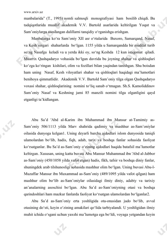 tafsir va boshqa diniy fanlar, shuningdek arab tilshunosligi sohasida mashhur olim bo‘lgan. uning buvasi abu-l-muzaffar mansur ibn muxammad as-sam’oniy (489/1095 yilda vafot qilgan) ham mashhur olim bo‘lib as-sam’oniylar oilasidagi ilmiy diniy, adabiy va tarixiy an’analarning asoschisi bo‘lgan. abu sa’d as-sam’oniyning otasi va boshqa qarindoshlari ham mazkur fanlarda faoliyat ko‘rsatgan ulamolardan bo‘lganlar2. abu sa’d as-sam’oniy erta yoshligida ota-onasidan judo bo‘lib, avval otasining do‘sti, keyin o‘zining amakilari qo‘lida tarbiyalandi. u yoshligidan ilmiy muhit ichida o‘sgani uchun yaxshi ma’lumotga ega bo‘ldi, voyaga yetgandan keyin esa ilmiy maqsadda ko‘p sayoxat qilgan. u 529/1135 yilda ilk safariga chiqib, avval nishopurga, keyin bag‘dodga keladi. bag‘dodda u 8 yil yil yashab, bu yerdan kufa, basra, quddus, damashq, xamadon, rey, tuc kabi shaharlarga safar qilgan, ikki marta xaj vazifasini ado etgan. u qayerga bormasin, hamma yerda olimlar bilan uchrashib, ulardan hadis, fiqh va boshqa sohalardagi bilimlarni olib, o‘zining kelajak ilmiy ishlari uchun materiallar to‘plagan. 538/1143 - 44 yilda …
