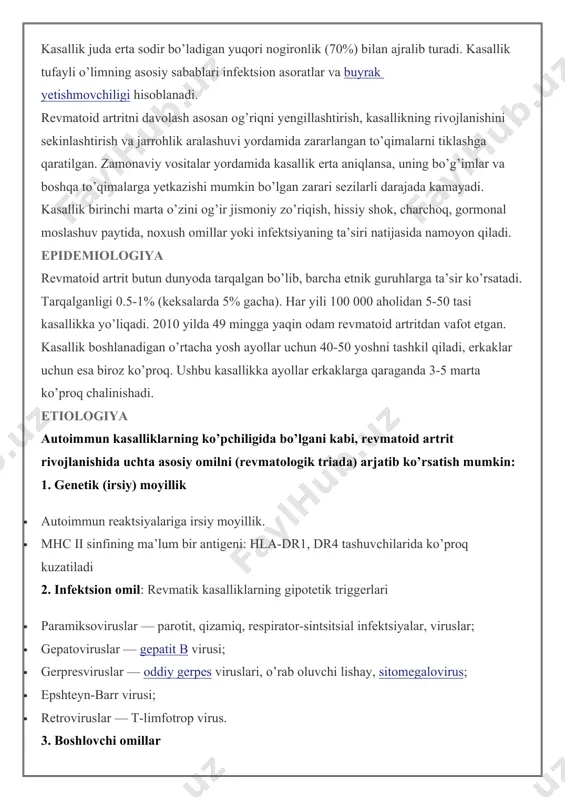 anligi 0.5-1% (keksalarda 5% gacha). har yili 100 000 aholidan 5-50 tasi kasallikka yo’liqadi. 2010 yilda 49 mingga yaqin odam revmatoid artritdan vafot etgan. kasallik boshlanadigan o’rtacha yosh ayollar uchun 40-50 yoshni tashkil qiladi, erkaklar uchun esa biroz ko’proq. ushbu kasallikka ayollar erkaklarga qaraganda 3-5 marta ko’proq chalinishadi. etiologiya autoimmun kasalliklarning ko’pchiligida bo’lgani kabi, revmatoid artrit rivojlanishida uchta asosiy omilni (revmatologik triada) arjatib ko’rsatish mumkin: 1. genetik (irsiy) moyillik · autoimmun reaktsiyalariga irsiy moyillik. · mhc ii sinfining ma’lum bir antigeni: hla-dr1, dr4 tashuvchilarida ko’proq kuzatiladi 2. infektsion omil: revmatik kasalliklarning gipotetik triggerlari · paramiksoviruslar — parotit, qizamiq, respirator-sintsitsial infektsiyalar, viruslar; · gepatoviruslar — gepatit b virusi; · gerpresviruslar — oddiy gerpes viruslari, o’rab oluvchi lishay, sitomegalovirus; · epshteyn-barr virusi; · retroviruslar — t-limfotrop virus. 3. boshlovchi omillar · gipotermiya, giperinsolyatsiya, zaharlanishlar, mutagen dorilar, endokrinopatiyalar, stresslar va boshqalar. ayollarda emizish davomiyligi revmatoid artrit rivojlanish ehtimolini pasaytiradi. 24 oy va undan …